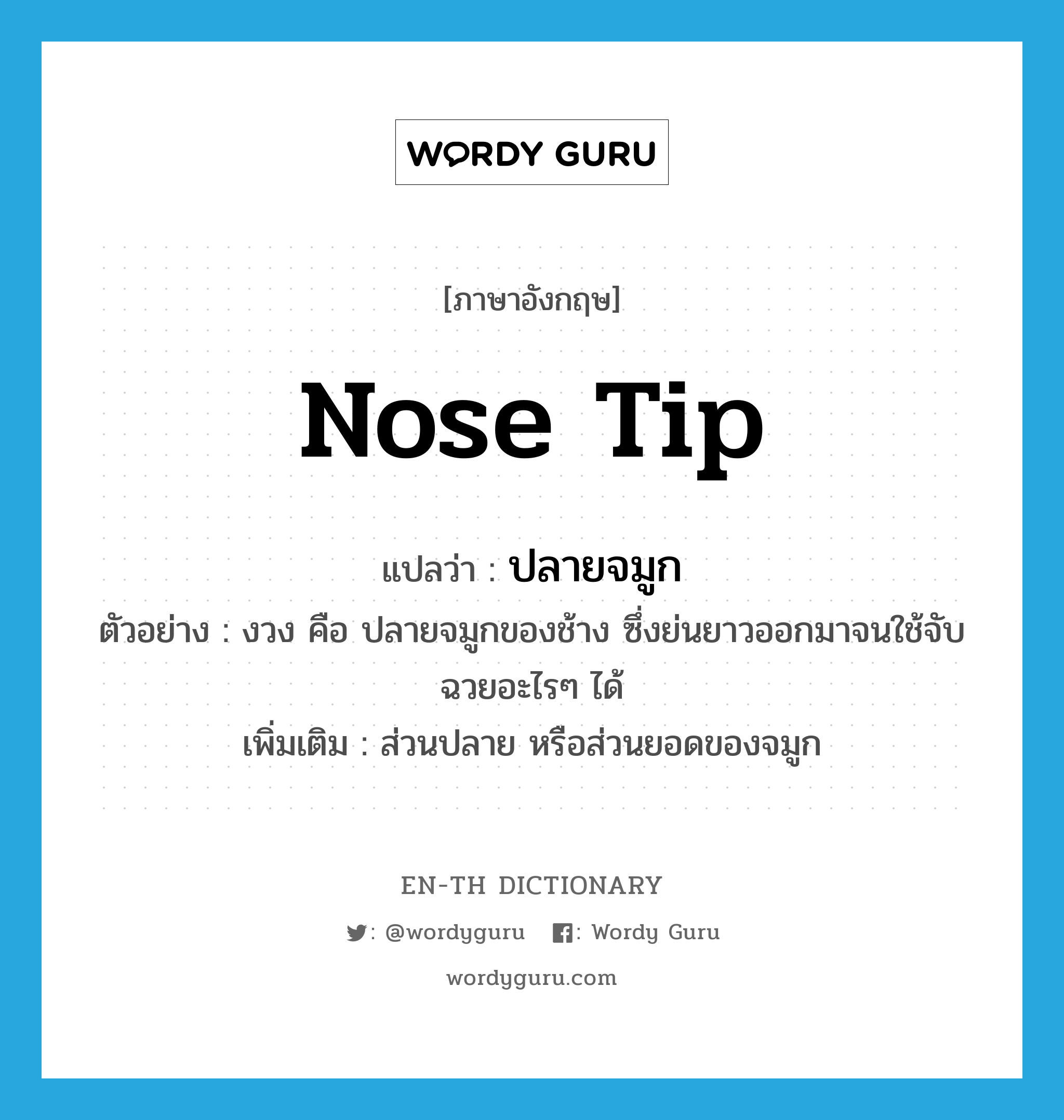 nose tip แปลว่า?, คำศัพท์ภาษาอังกฤษ nose tip แปลว่า ปลายจมูก ประเภท N ตัวอย่าง งวง คือ ปลายจมูกของช้าง ซึ่งย่นยาวออกมาจนใช้จับฉวยอะไรๆ ได้ เพิ่มเติม ส่วนปลาย หรือส่วนยอดของจมูก หมวด N