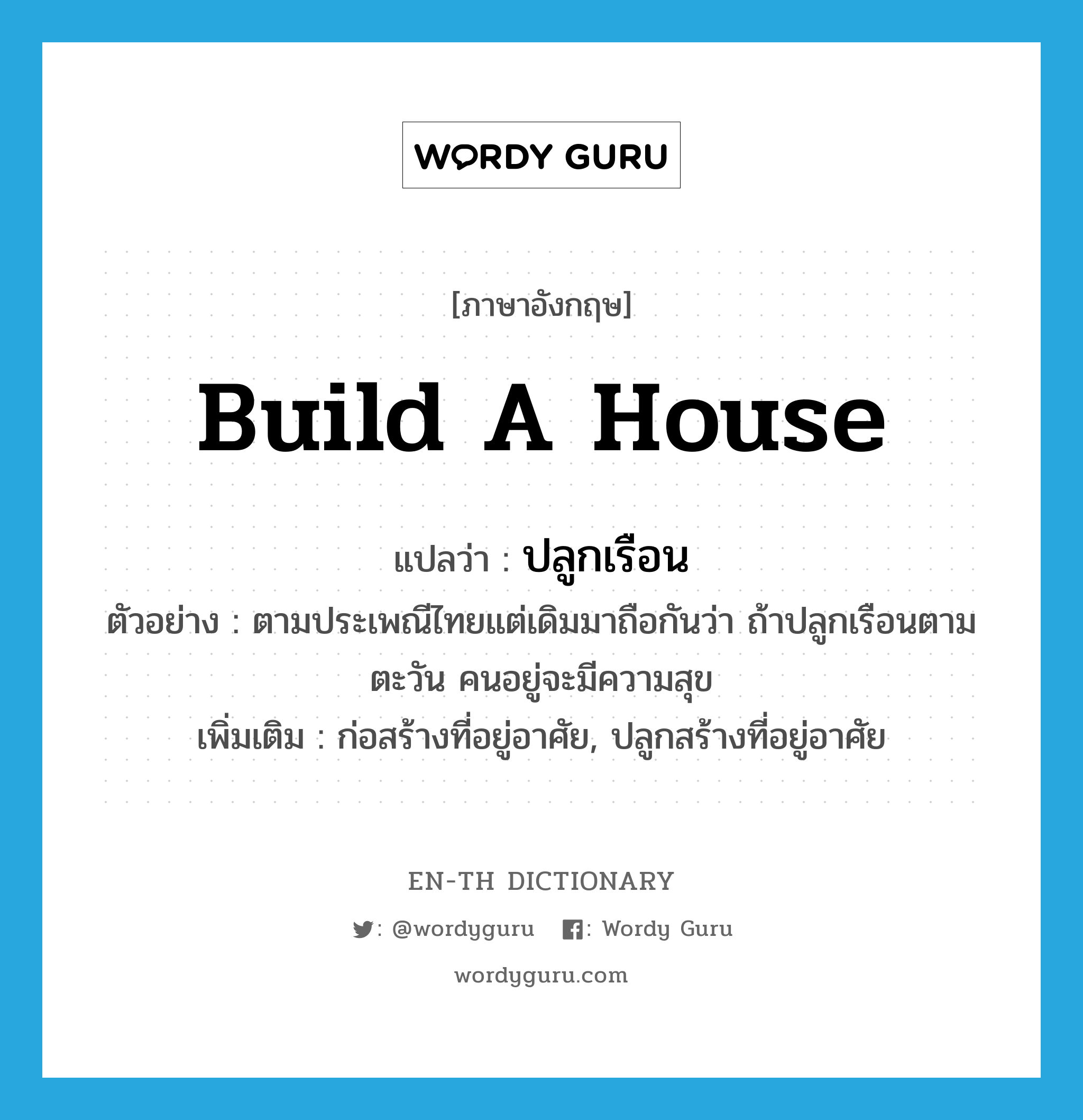 build a house แปลว่า?, คำศัพท์ภาษาอังกฤษ build a house แปลว่า ปลูกเรือน ประเภท V ตัวอย่าง ตามประเพณีไทยแต่เดิมมาถือกันว่า ถ้าปลูกเรือนตามตะวัน คนอยู่จะมีความสุข เพิ่มเติม ก่อสร้างที่อยู่อาศัย, ปลูกสร้างที่อยู่อาศัย หมวด V