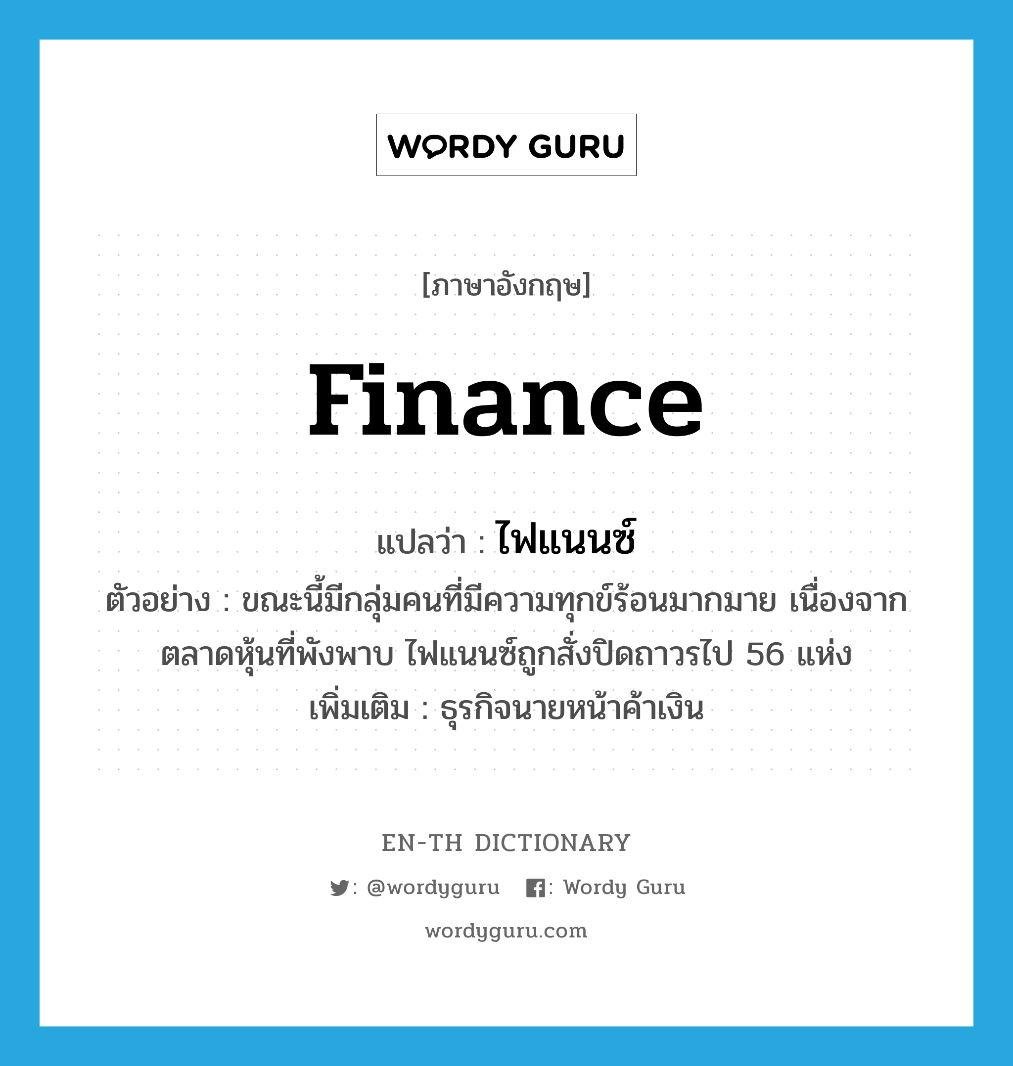 finance แปลว่า?, คำศัพท์ภาษาอังกฤษ finance แปลว่า ไฟแนนซ์ ประเภท N ตัวอย่าง ขณะนี้มีกลุ่มคนที่มีความทุกข์ร้อนมากมาย เนื่องจากตลาดหุ้นที่พังพาบ ไฟแนนซ์ถูกสั่งปิดถาวรไป 56 แห่ง เพิ่มเติม ธุรกิจนายหน้าค้าเงิน หมวด N