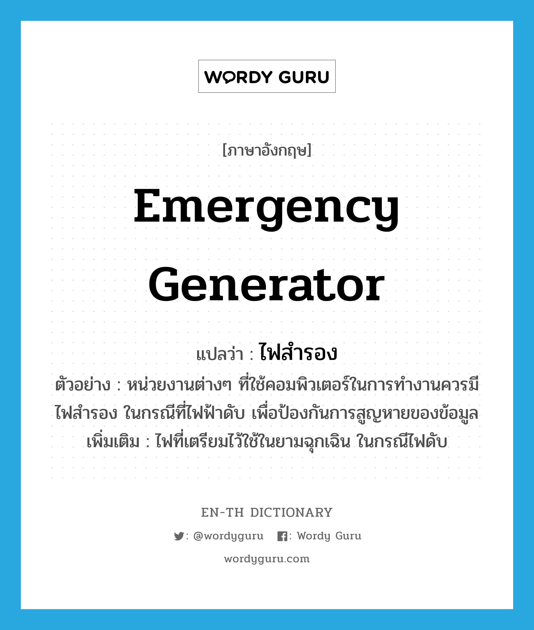 emergency generator แปลว่า?, คำศัพท์ภาษาอังกฤษ emergency generator แปลว่า ไฟสำรอง ประเภท N ตัวอย่าง หน่วยงานต่างๆ ที่ใช้คอมพิวเตอร์ในการทำงานควรมีไฟสำรอง ในกรณีที่ไฟฟ้าดับ เพื่อป้องกันการสูญหายของข้อมูล เพิ่มเติม ไฟที่เตรียมไว้ใช้ในยามฉุกเฉิน ในกรณีไฟดับ หมวด N