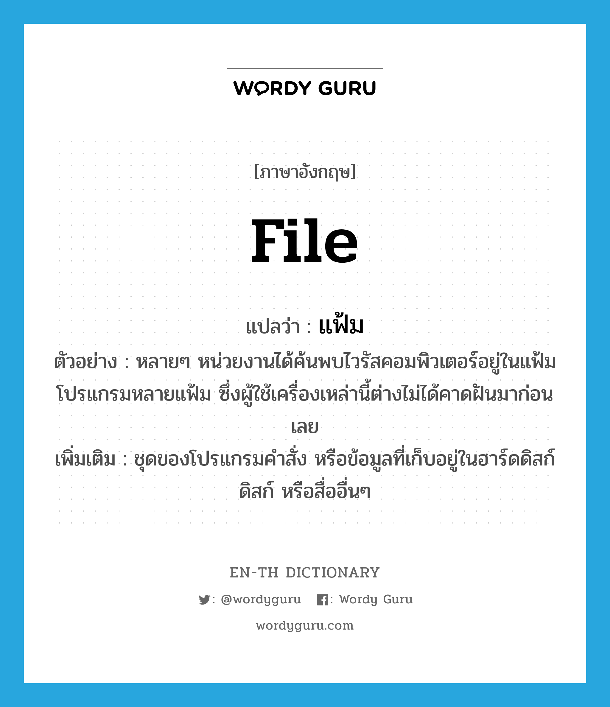 file แปลว่า?, คำศัพท์ภาษาอังกฤษ file แปลว่า แฟ้ม ประเภท N ตัวอย่าง หลายๆ หน่วยงานได้ค้นพบไวรัสคอมพิวเตอร์อยู่ในแฟ้มโปรแกรมหลายแฟ้ม ซึ่งผู้ใช้เครื่องเหล่านี้ต่างไม่ได้คาดฝันมาก่อนเลย เพิ่มเติม ชุดของโปรแกรมคำสั่ง หรือข้อมูลที่เก็บอยู่ในฮาร์ดดิสก์ ดิสก์ หรือสื่ออื่นๆ หมวด N