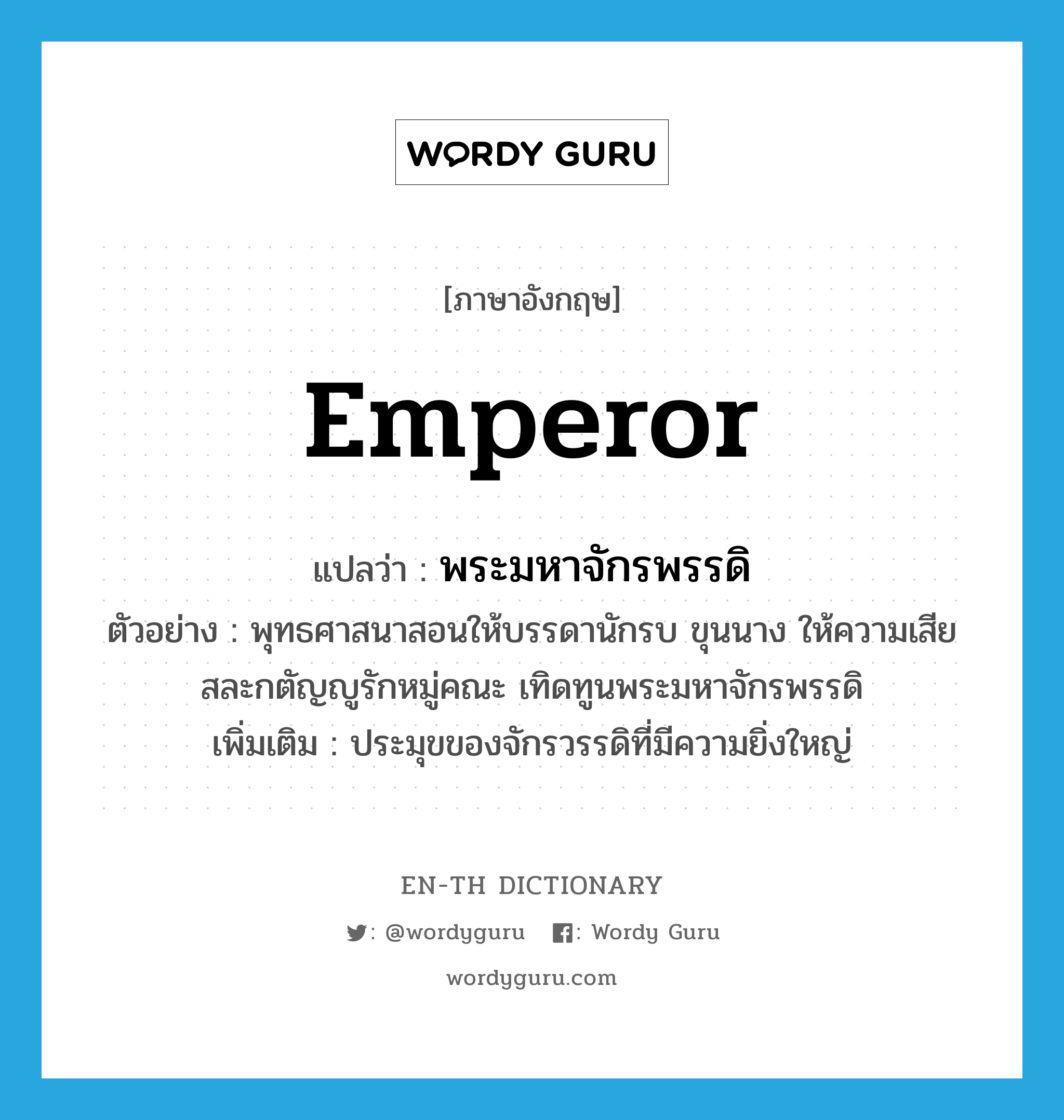 emperor แปลว่า?, คำศัพท์ภาษาอังกฤษ emperor แปลว่า พระมหาจักรพรรดิ ประเภท N ตัวอย่าง พุทธศาสนาสอนให้บรรดานักรบ ขุนนาง ให้ความเสียสละกตัญญูรักหมู่คณะ เทิดทูนพระมหาจักรพรรดิ เพิ่มเติม ประมุขของจักรวรรดิที่มีความยิ่งใหญ่ หมวด N