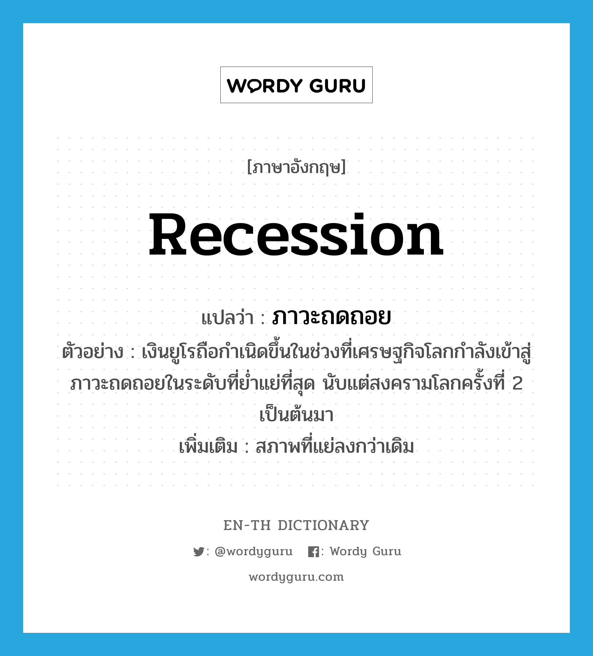 recession แปลว่า?, คำศัพท์ภาษาอังกฤษ recession แปลว่า ภาวะถดถอย ประเภท N ตัวอย่าง เงินยูโรถือกำเนิดขึ้นในช่วงที่เศรษฐกิจโลกกำลังเข้าสู่ภาวะถดถอยในระดับที่ย่ำแย่ที่สุด นับแต่สงครามโลกครั้งที่ 2 เป็นต้นมา เพิ่มเติม สภาพที่แย่ลงกว่าเดิม หมวด N