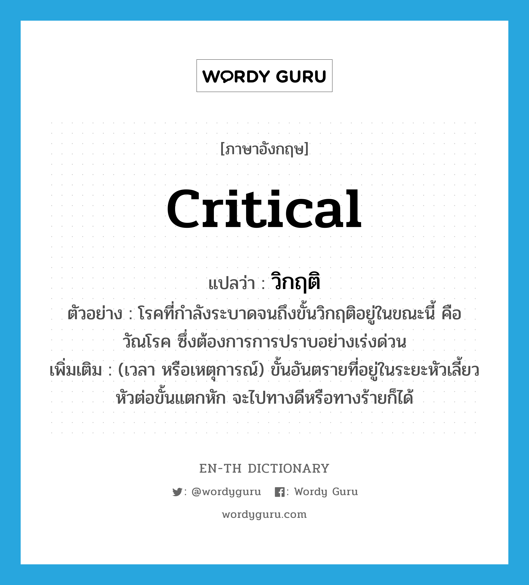 critical แปลว่า?, คำศัพท์ภาษาอังกฤษ critical แปลว่า วิกฤติ ประเภท ADJ ตัวอย่าง โรคที่กำลังระบาดจนถึงขั้นวิกฤติอยู่ในขณะนี้ คือ วัณโรค ซึ่งต้องการการปราบอย่างเร่งด่วน เพิ่มเติม (เวลา หรือเหตุการณ์) ขั้นอันตรายที่อยู่ในระยะหัวเลี้ยวหัวต่อขั้นแตกหัก จะไปทางดีหรือทางร้ายก็ได้ หมวด ADJ