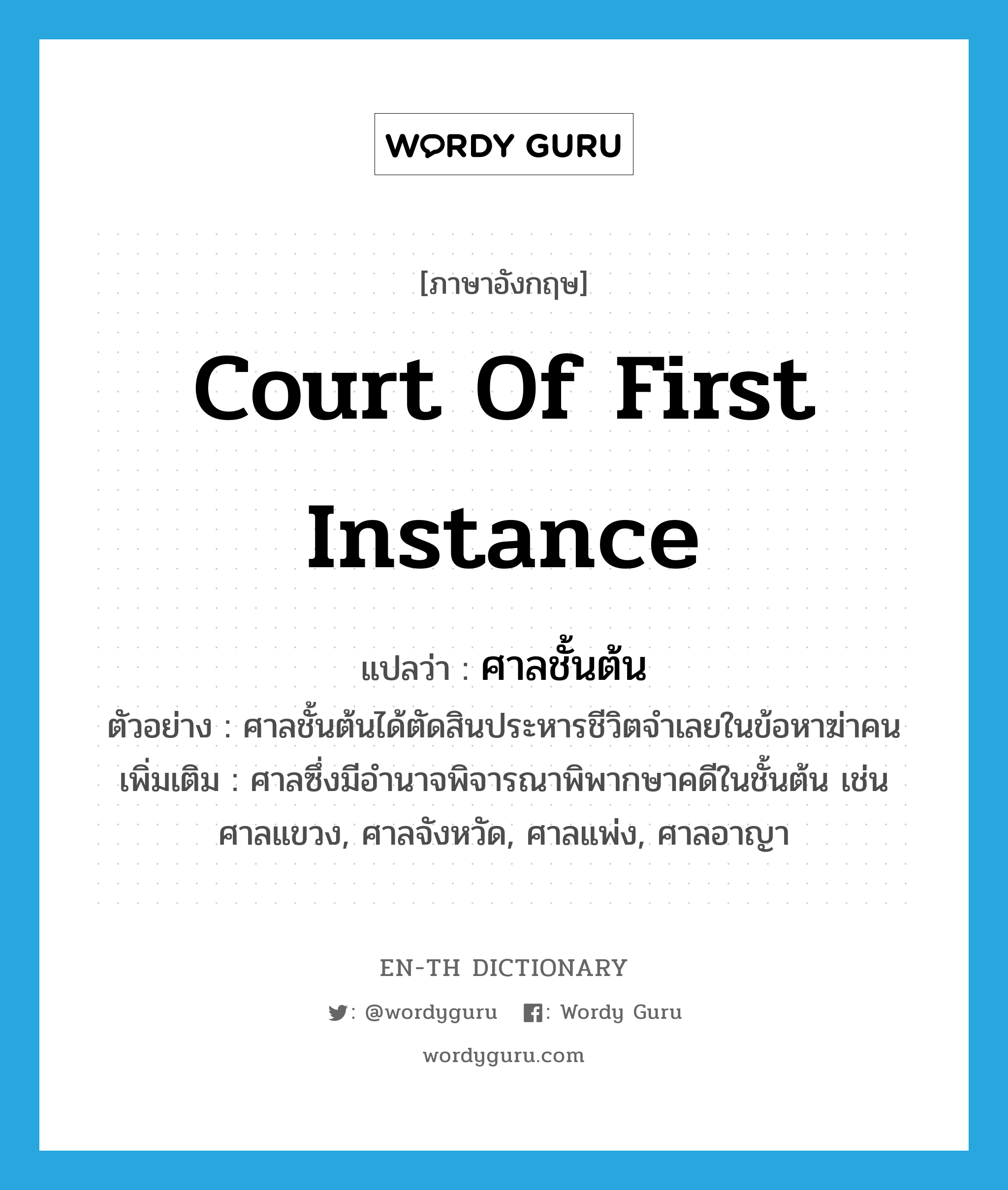 Court of First Instance แปลว่า?, คำศัพท์ภาษาอังกฤษ Court of First Instance แปลว่า ศาลชั้นต้น ประเภท N ตัวอย่าง ศาลชั้นต้นได้ตัดสินประหารชีวิตจำเลยในข้อหาฆ่าคน เพิ่มเติม ศาลซึ่งมีอำนาจพิจารณาพิพากษาคดีในชั้นต้น เช่น ศาลแขวง, ศาลจังหวัด, ศาลแพ่ง, ศาลอาญา หมวด N