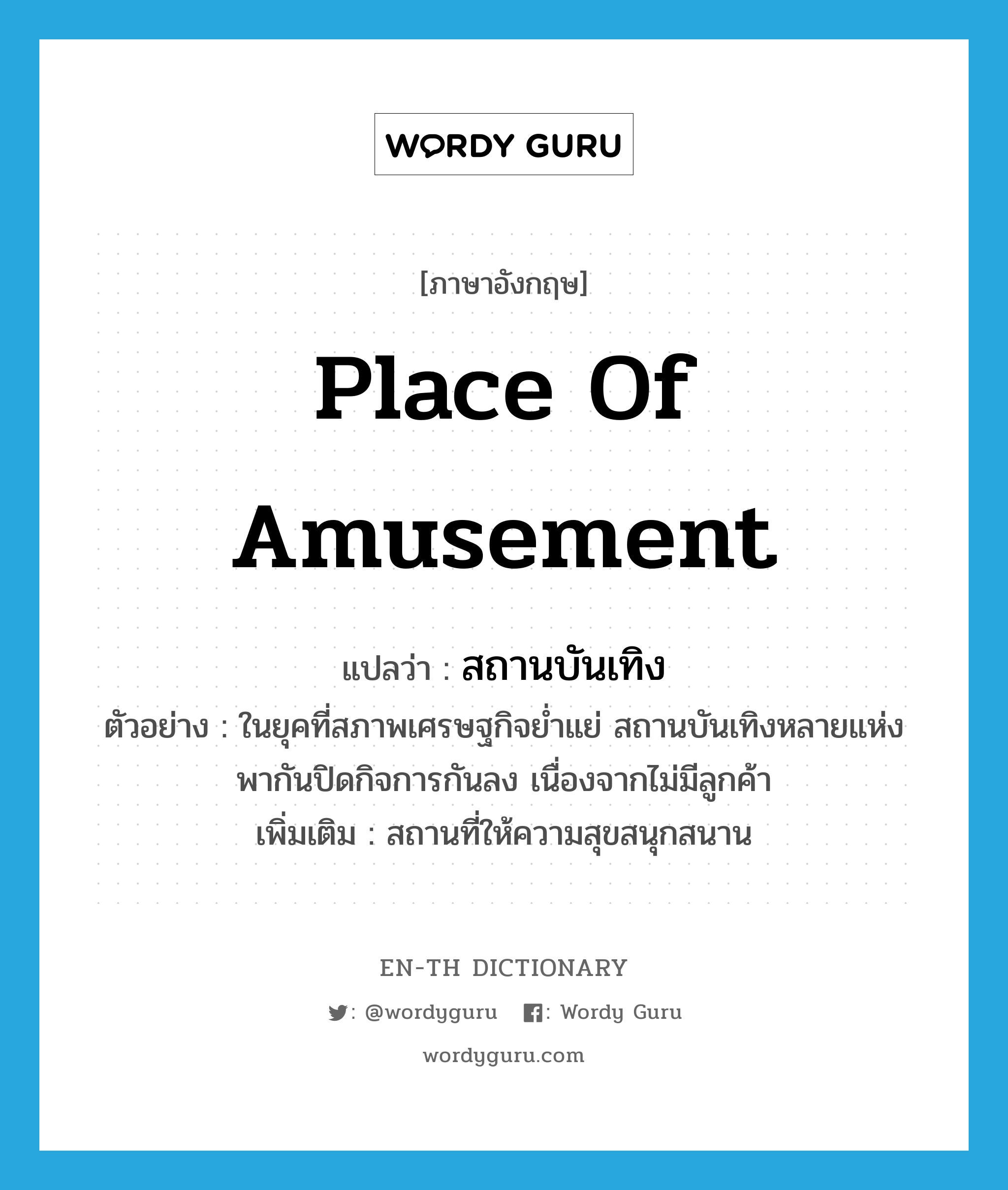 place of amusement แปลว่า?, คำศัพท์ภาษาอังกฤษ place of amusement แปลว่า สถานบันเทิง ประเภท N ตัวอย่าง ในยุคที่สภาพเศรษฐกิจย่ำแย่ สถานบันเทิงหลายแห่งพากันปิดกิจการกันลง เนื่องจากไม่มีลูกค้า เพิ่มเติม สถานที่ให้ความสุขสนุกสนาน หมวด N