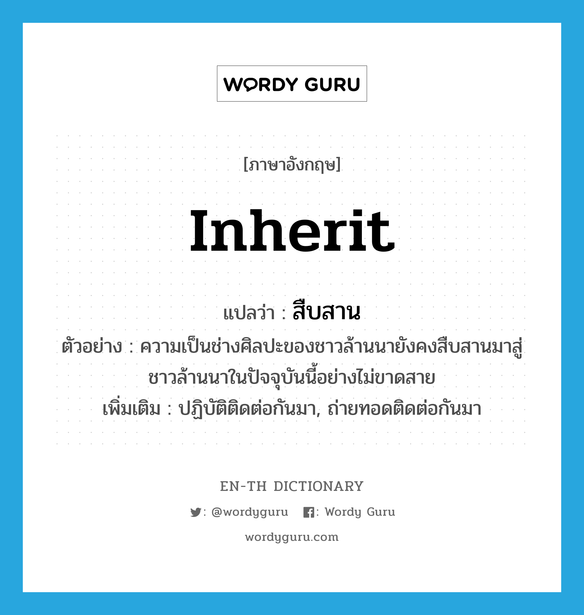 inherit แปลว่า?, คำศัพท์ภาษาอังกฤษ inherit แปลว่า สืบสาน ประเภท V ตัวอย่าง ความเป็นช่างศิลปะของชาวล้านนายังคงสืบสานมาสู่ชาวล้านนาในปัจจุบันนี้อย่างไม่ขาดสาย เพิ่มเติม ปฏิบัติติดต่อกันมา, ถ่ายทอดติดต่อกันมา หมวด V