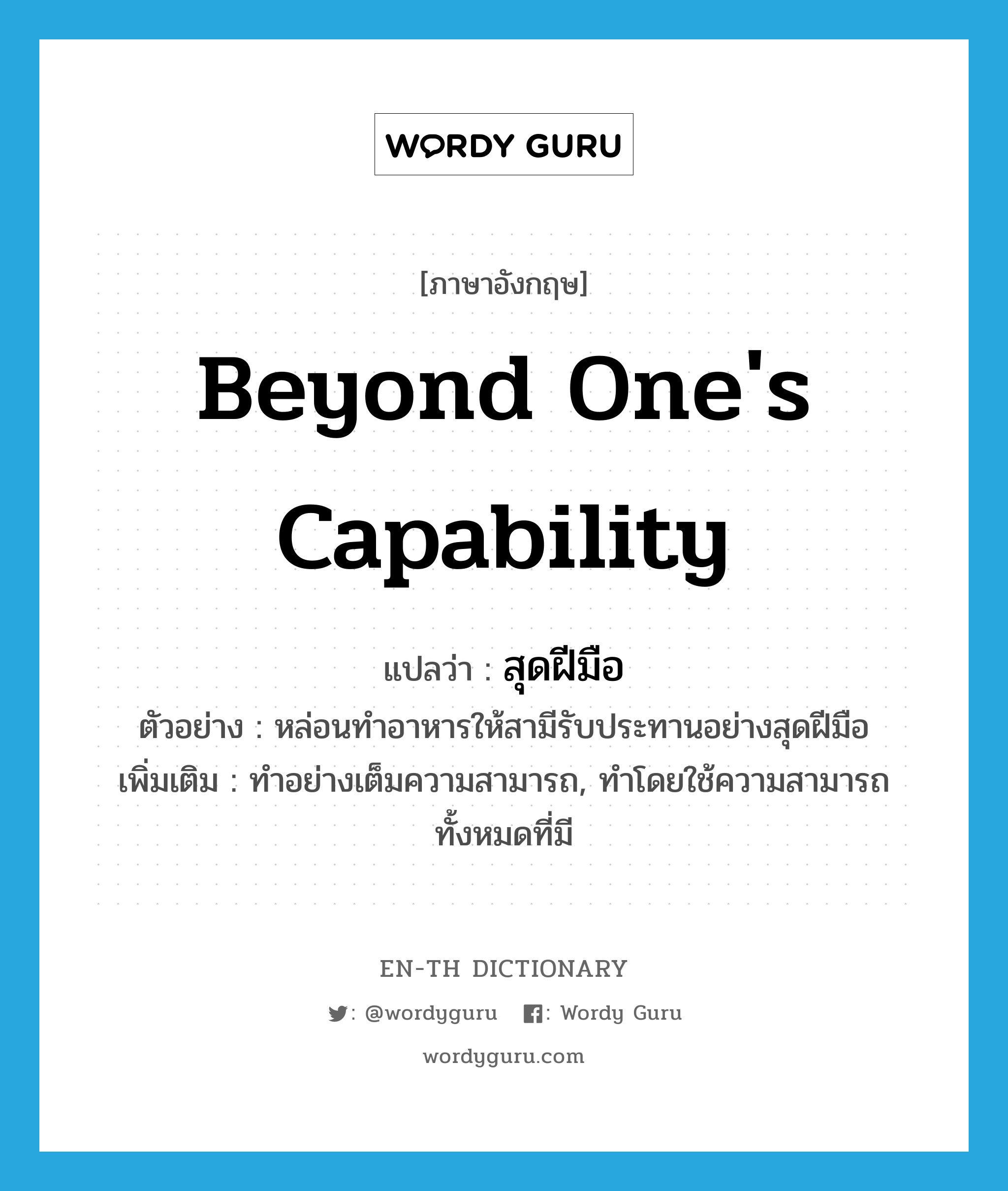 beyond one&#39;s capability แปลว่า?, คำศัพท์ภาษาอังกฤษ beyond one&#39;s capability แปลว่า สุดฝีมือ ประเภท ADV ตัวอย่าง หล่อนทำอาหารให้สามีรับประทานอย่างสุดฝีมือ เพิ่มเติม ทำอย่างเต็มความสามารถ, ทำโดยใช้ความสามารถทั้งหมดที่มี หมวด ADV