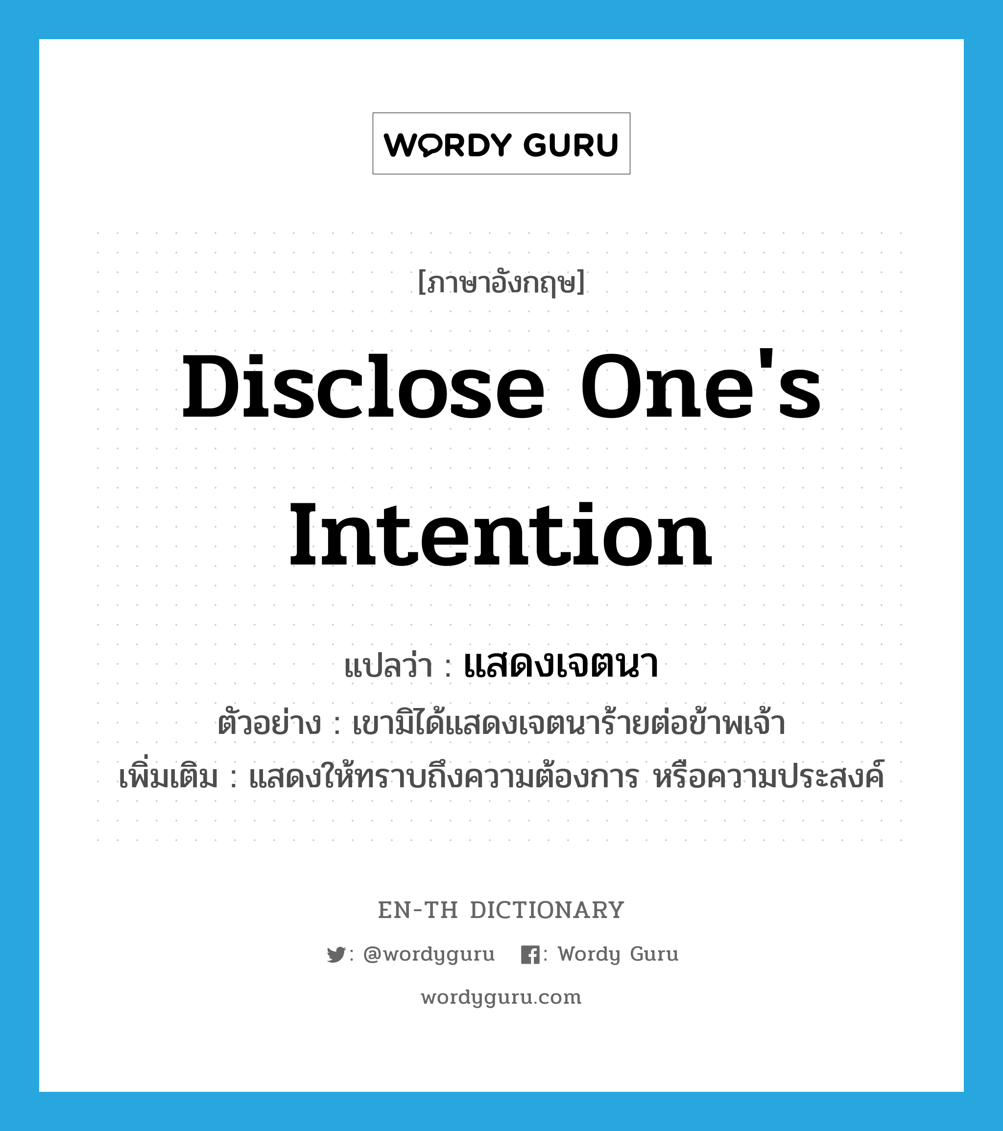 disclose one&#39;s intention แปลว่า?, คำศัพท์ภาษาอังกฤษ disclose one&#39;s intention แปลว่า แสดงเจตนา ประเภท V ตัวอย่าง เขามิได้แสดงเจตนาร้ายต่อข้าพเจ้า เพิ่มเติม แสดงให้ทราบถึงความต้องการ หรือความประสงค์ หมวด V