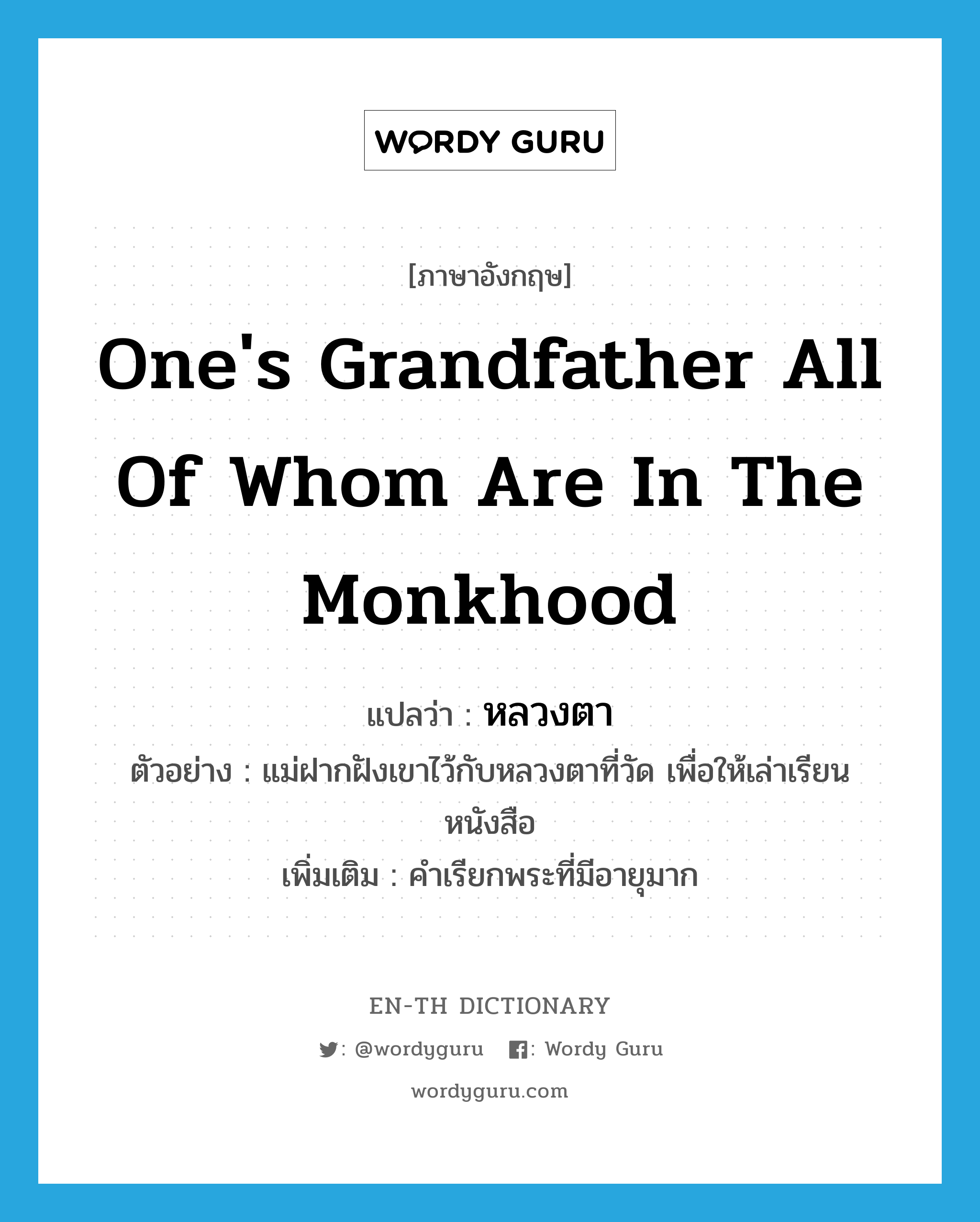 one&#39;s grandfather all of whom are in the monkhood แปลว่า?, คำศัพท์ภาษาอังกฤษ one&#39;s grandfather all of whom are in the monkhood แปลว่า หลวงตา ประเภท N ตัวอย่าง แม่ฝากฝังเขาไว้กับหลวงตาที่วัด เพื่อให้เล่าเรียนหนังสือ เพิ่มเติม คำเรียกพระที่มีอายุมาก หมวด N