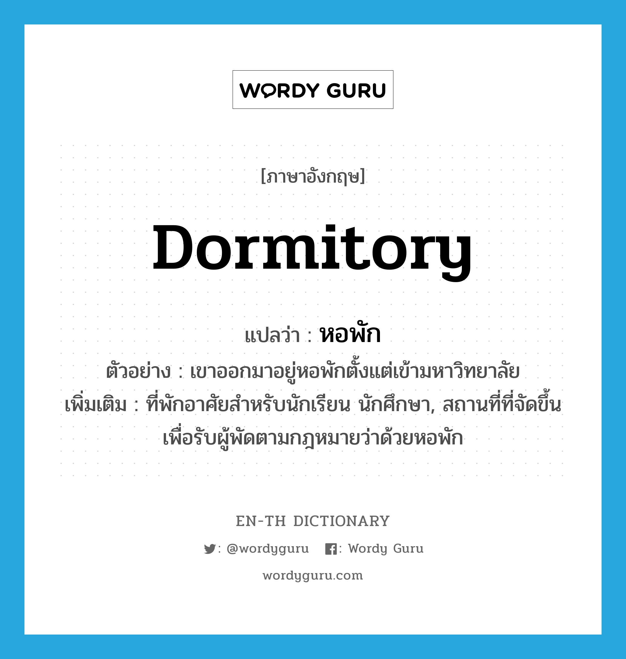 dormitory แปลว่า?, คำศัพท์ภาษาอังกฤษ dormitory แปลว่า หอพัก ประเภท N ตัวอย่าง เขาออกมาอยู่หอพักตั้งแต่เข้ามหาวิทยาลัย เพิ่มเติม ที่พักอาศัยสำหรับนักเรียน นักศึกษา, สถานที่ที่จัดขึ้นเพื่อรับผู้พัดตามกฎหมายว่าด้วยหอพัก หมวด N