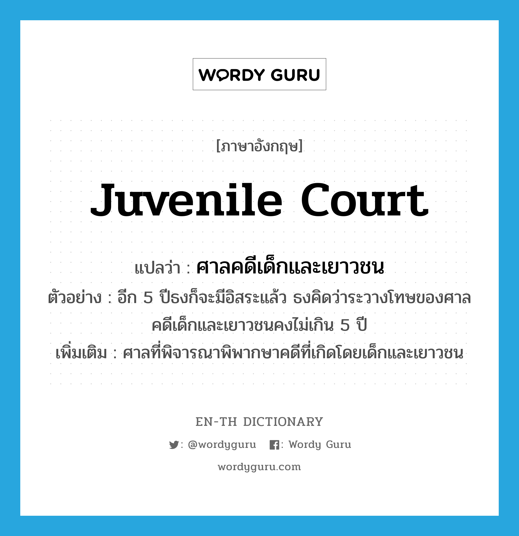 juvenile court แปลว่า?, คำศัพท์ภาษาอังกฤษ juvenile court แปลว่า ศาลคดีเด็กและเยาวชน ประเภท N ตัวอย่าง อีก 5 ปีธงก็จะมีอิสระแล้ว ธงคิดว่าระวางโทษของศาลคดีเด็กและเยาวชนคงไม่เกิน 5 ปี เพิ่มเติม ศาลที่พิจารณาพิพากษาคดีที่เกิดโดยเด็กและเยาวชน หมวด N