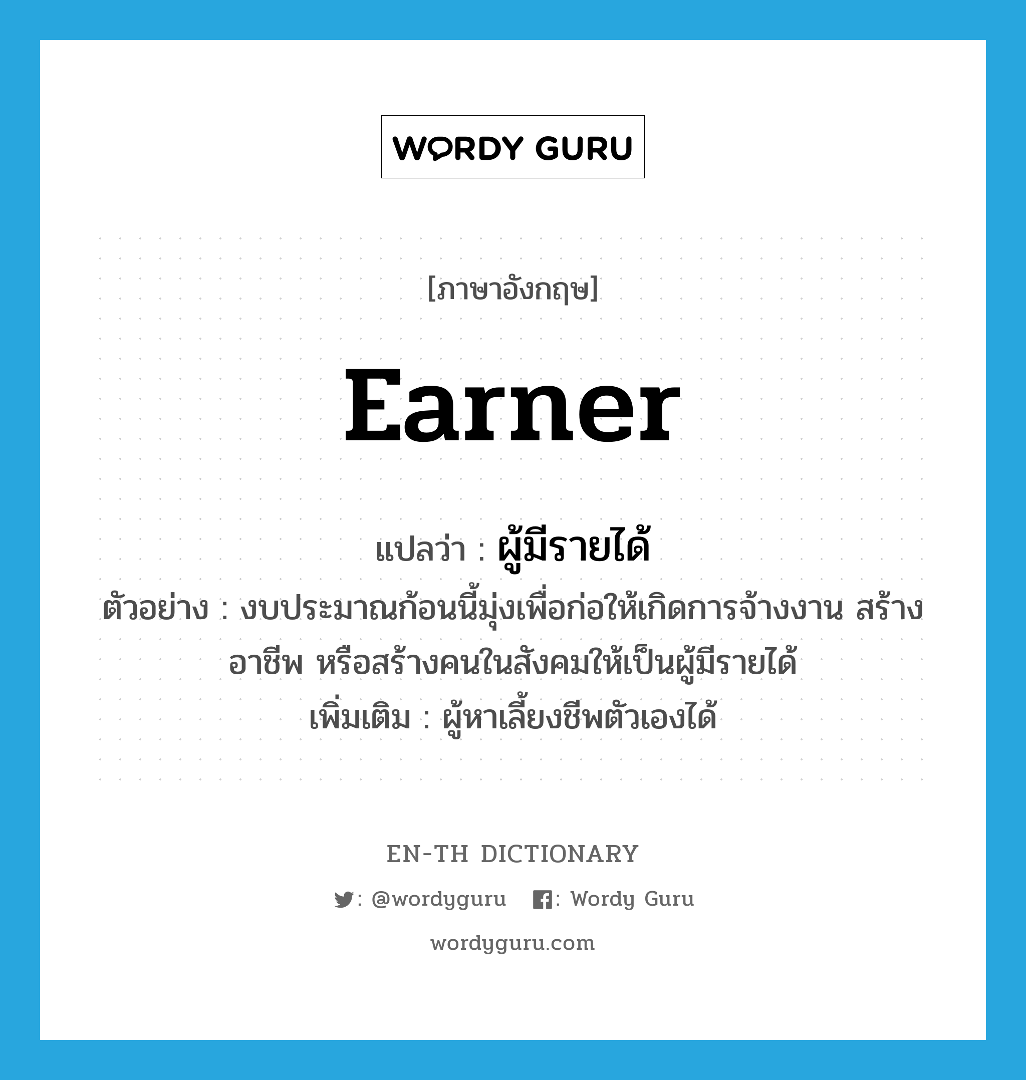 earner แปลว่า?, คำศัพท์ภาษาอังกฤษ earner แปลว่า ผู้มีรายได้ ประเภท N ตัวอย่าง งบประมาณก้อนนี้มุ่งเพื่อก่อให้เกิดการจ้างงาน สร้างอาชีพ หรือสร้างคนในสังคมให้เป็นผู้มีรายได้ เพิ่มเติม ผู้หาเลี้ยงชีพตัวเองได้ หมวด N