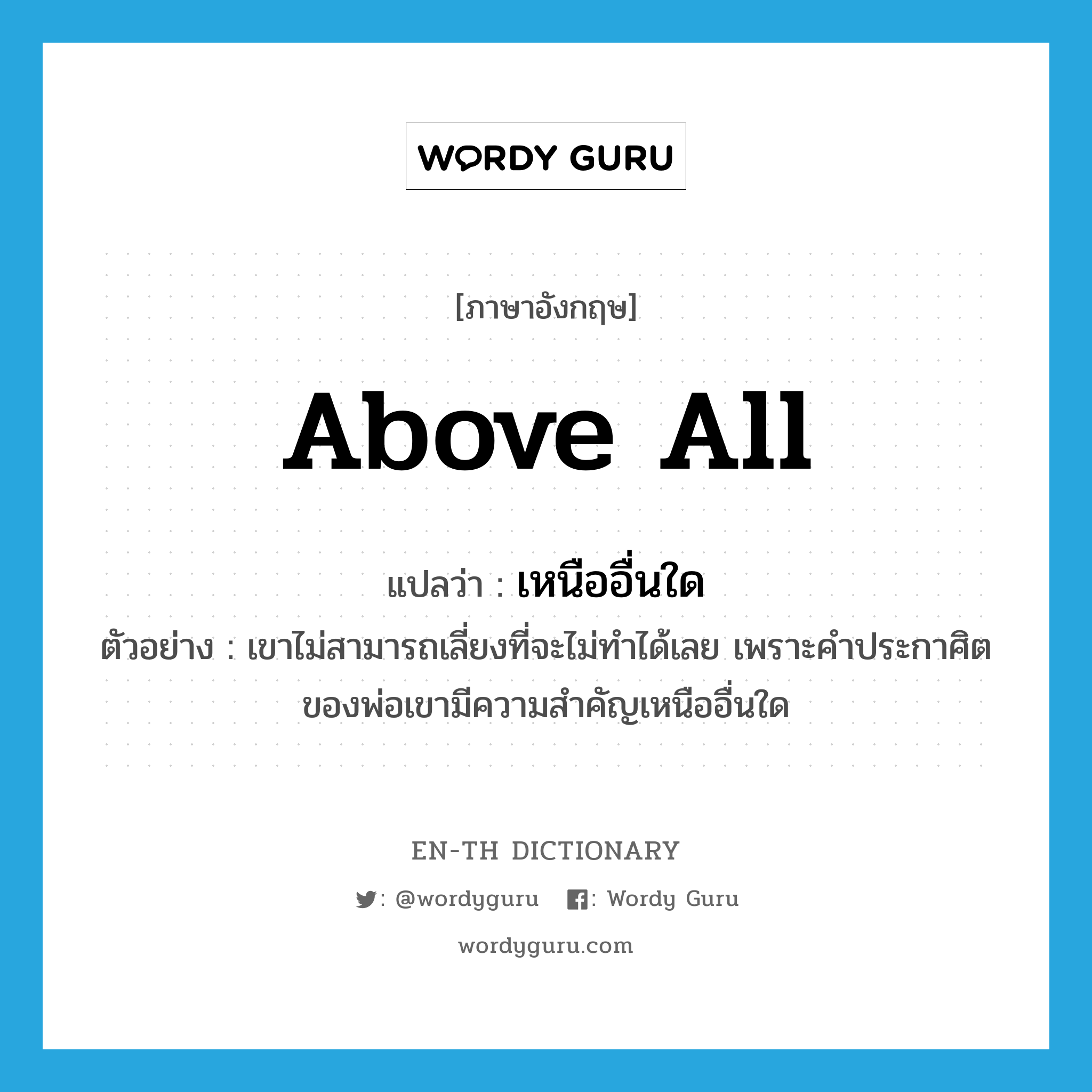 above all แปลว่า?, คำศัพท์ภาษาอังกฤษ above all แปลว่า เหนืออื่นใด ประเภท ADV ตัวอย่าง เขาไม่สามารถเลี่ยงที่จะไม่ทำได้เลย เพราะคำประกาศิตของพ่อเขามีความสำคัญเหนืออื่นใด หมวด ADV