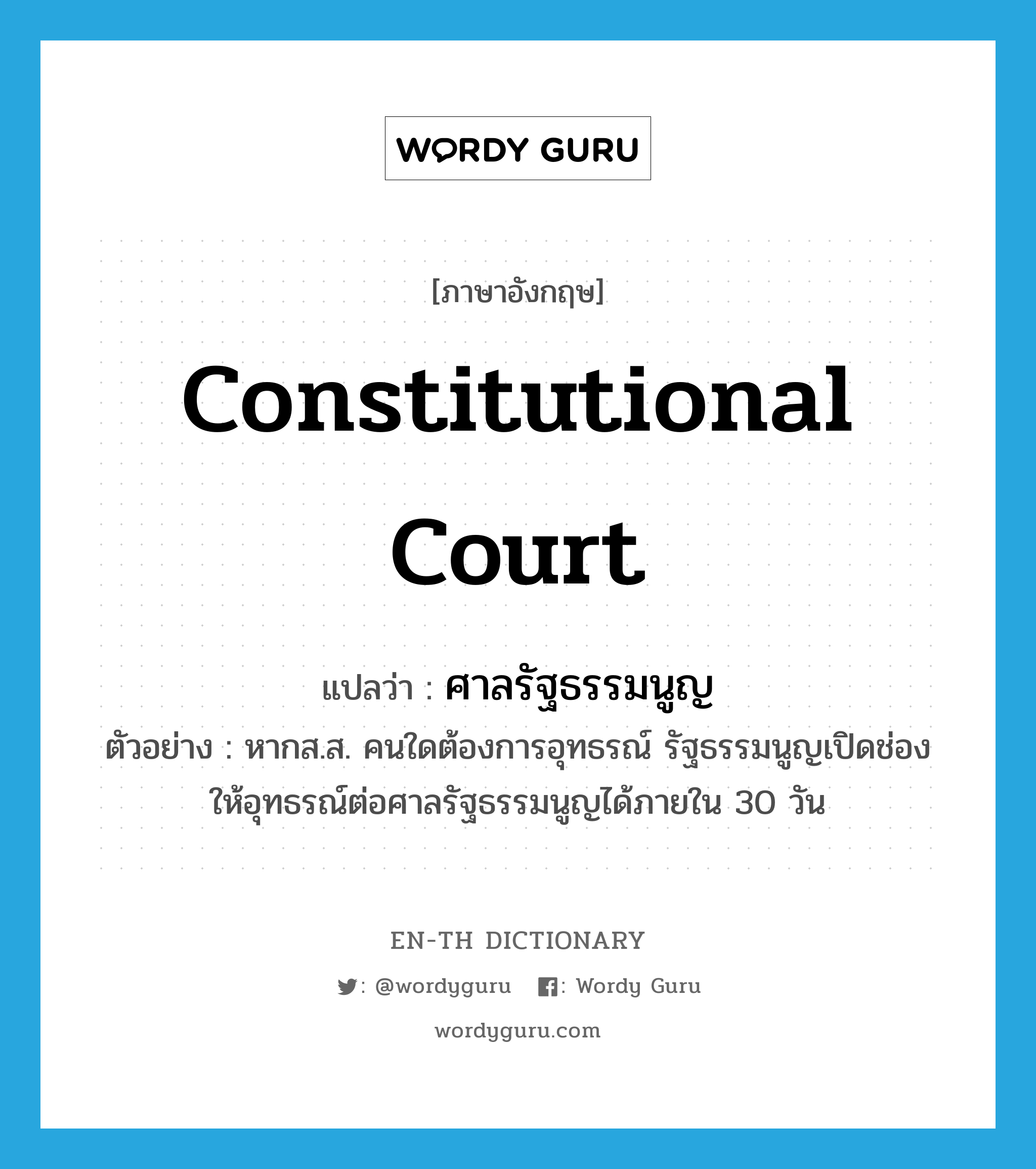 constitutional court แปลว่า?, คำศัพท์ภาษาอังกฤษ constitutional court แปลว่า ศาลรัฐธรรมนูญ ประเภท N ตัวอย่าง หากส.ส. คนใดต้องการอุทธรณ์ รัฐธรรมนูญเปิดช่องให้อุทธรณ์ต่อศาลรัฐธรรมนูญได้ภายใน 30 วัน หมวด N