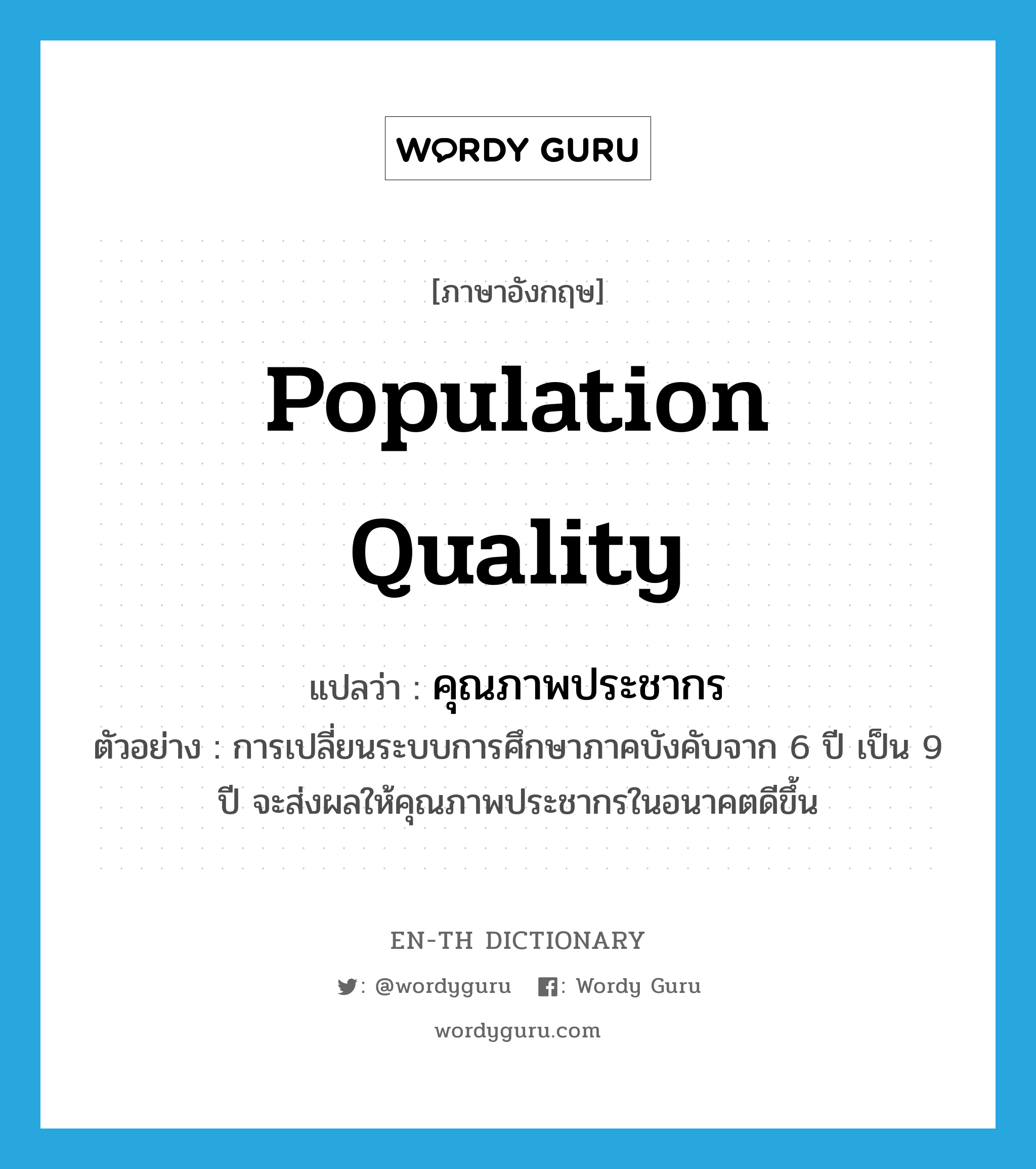 population quality แปลว่า?, คำศัพท์ภาษาอังกฤษ population quality แปลว่า คุณภาพประชากร ประเภท N ตัวอย่าง การเปลี่ยนระบบการศึกษาภาคบังคับจาก 6 ปี เป็น 9 ปี จะส่งผลให้คุณภาพประชากรในอนาคตดีขึ้น หมวด N