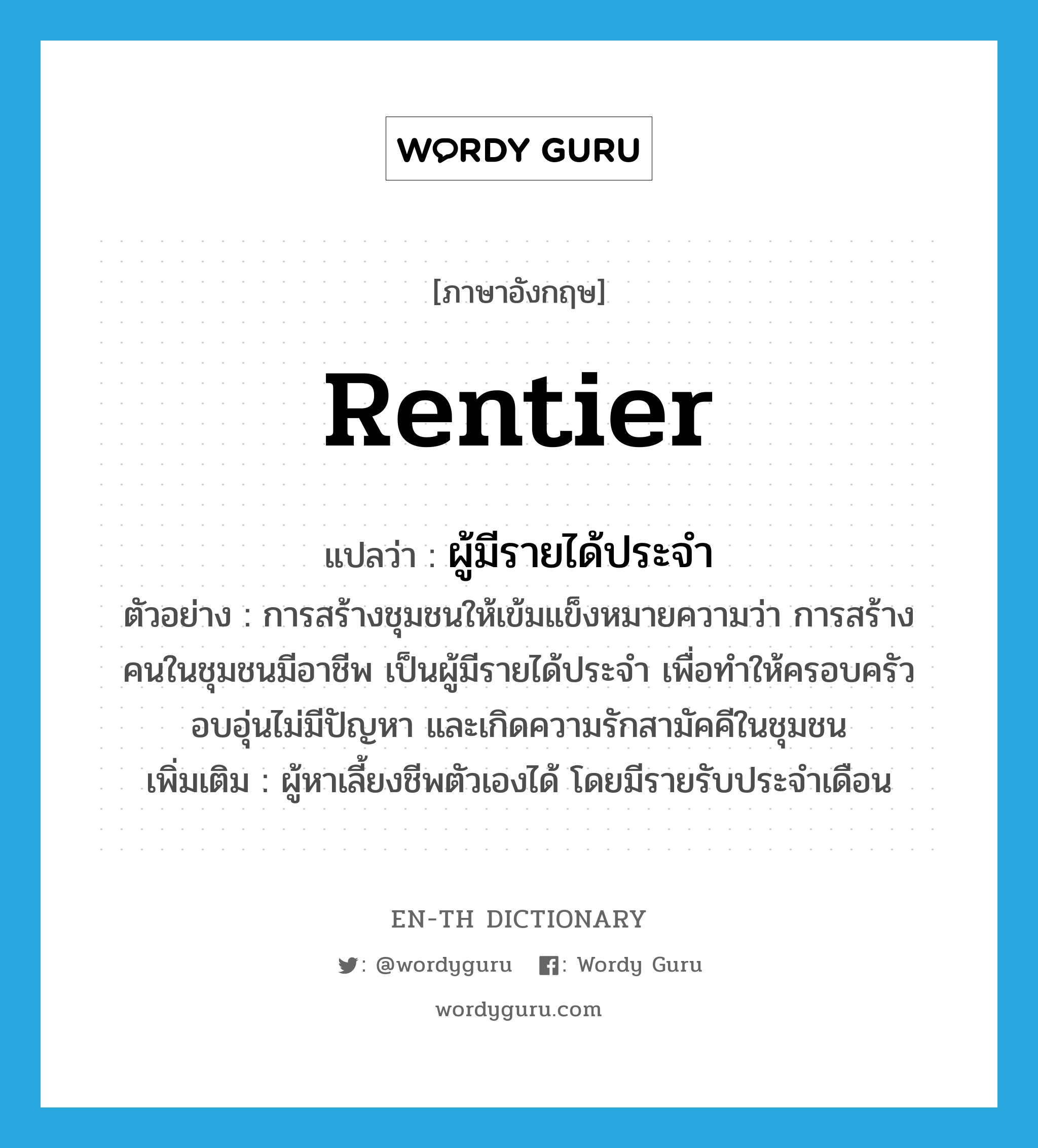 rentier แปลว่า?, คำศัพท์ภาษาอังกฤษ rentier แปลว่า ผู้มีรายได้ประจำ ประเภท N ตัวอย่าง การสร้างชุมชนให้เข้มแข็งหมายความว่า การสร้างคนในชุมชนมีอาชีพ เป็นผู้มีรายได้ประจำ เพื่อทำให้ครอบครัวอบอุ่นไม่มีปัญหา และเกิดความรักสามัคคีในชุมชน เพิ่มเติม ผู้หาเลี้ยงชีพตัวเองได้ โดยมีรายรับประจำเดือน หมวด N