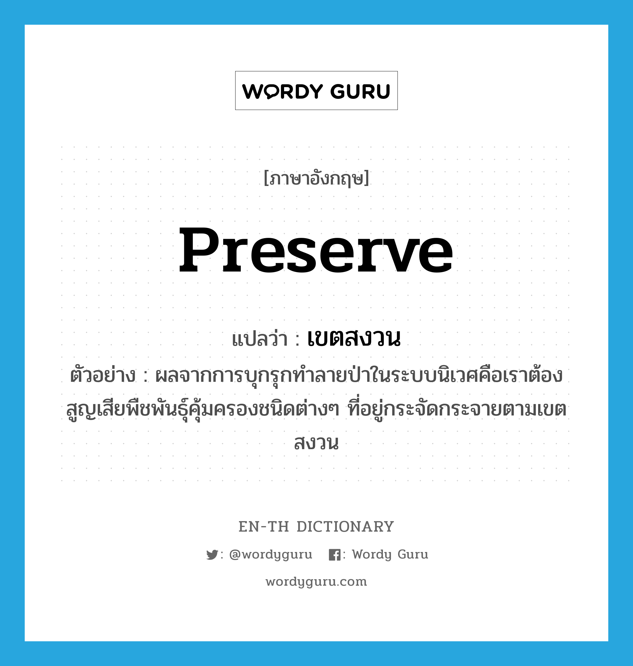 preserve แปลว่า?, คำศัพท์ภาษาอังกฤษ preserve แปลว่า เขตสงวน ประเภท N ตัวอย่าง ผลจากการบุกรุกทำลายป่าในระบบนิเวศคือเราต้องสูญเสียพืชพันธุ์คุ้มครองชนิดต่างๆ ที่อยู่กระจัดกระจายตามเขตสงวน หมวด N