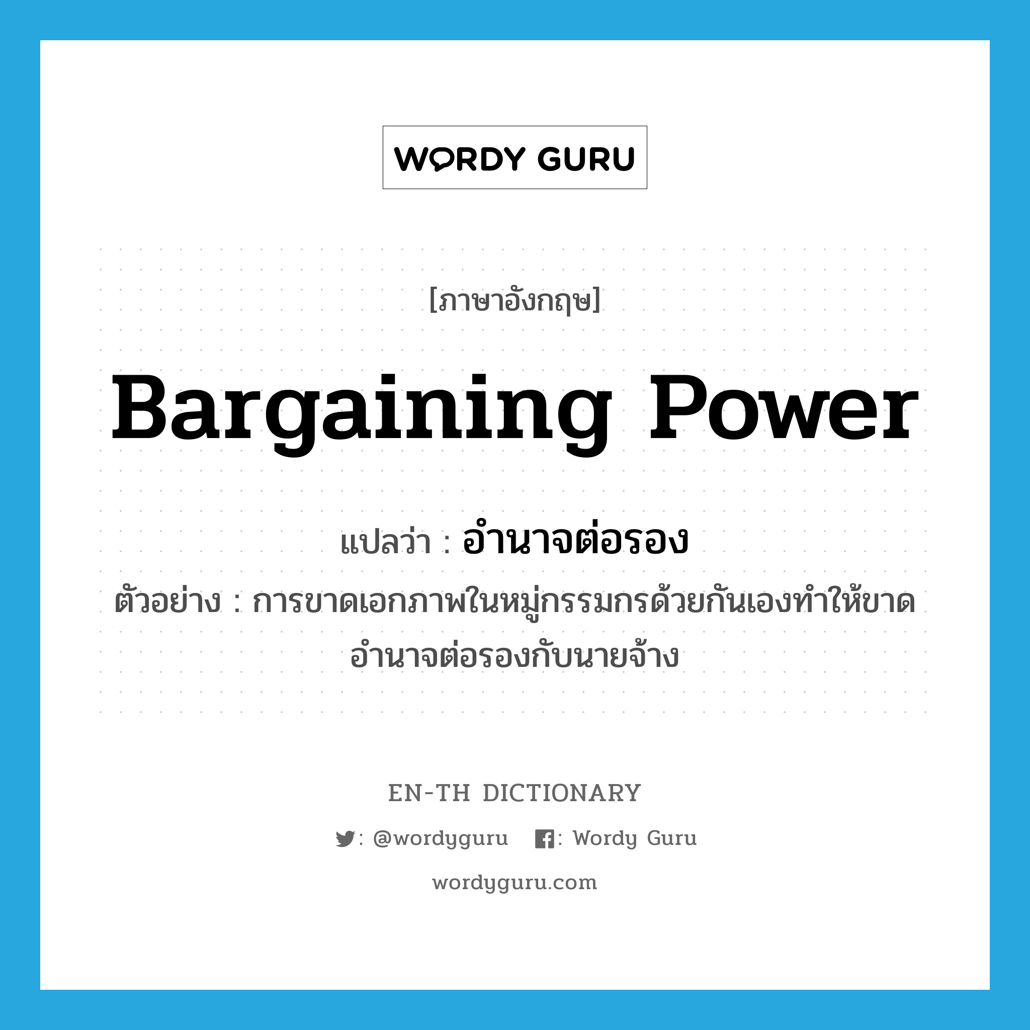 bargaining power แปลว่า?, คำศัพท์ภาษาอังกฤษ bargaining power แปลว่า อำนาจต่อรอง ประเภท N ตัวอย่าง การขาดเอกภาพในหมู่กรรมกรด้วยกันเองทำให้ขาดอำนาจต่อรองกับนายจ้าง หมวด N