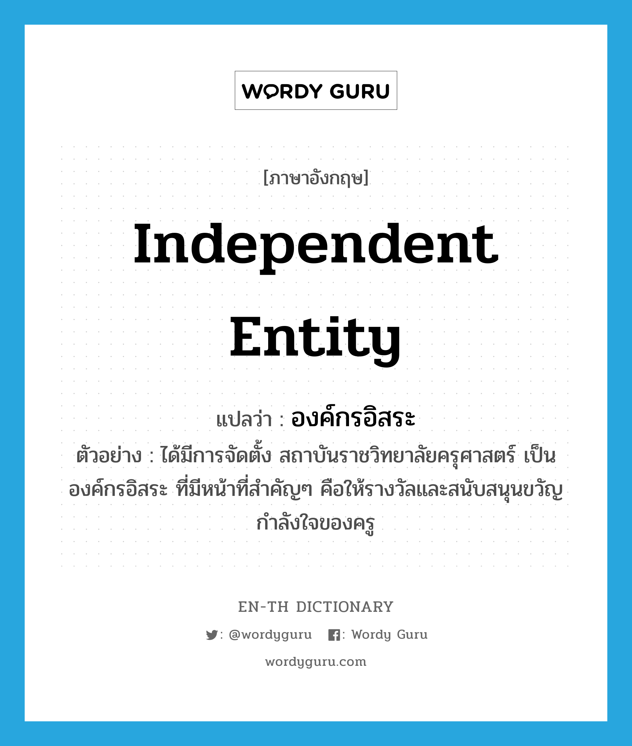 independent entity แปลว่า?, คำศัพท์ภาษาอังกฤษ independent entity แปลว่า องค์กรอิสระ ประเภท N ตัวอย่าง ได้มีการจัดตั้ง สถาบันราชวิทยาลัยครุศาสตร์ เป็นองค์กรอิสระ ที่มีหน้าที่สำคัญๆ คือให้รางวัลและสนับสนุนขวัญกำลังใจของครู หมวด N