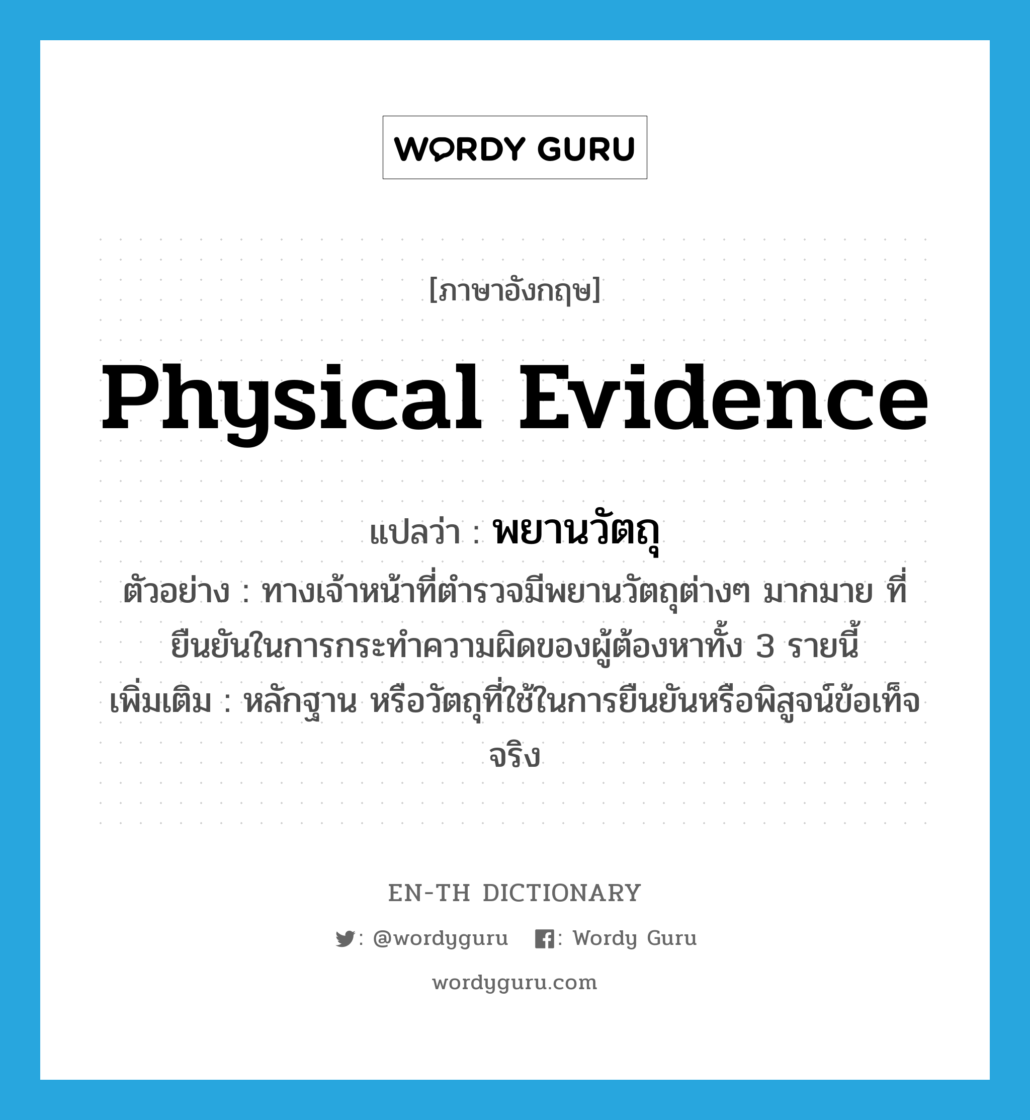 physical evidence แปลว่า?, คำศัพท์ภาษาอังกฤษ physical evidence แปลว่า พยานวัตถุ ประเภท N ตัวอย่าง ทางเจ้าหน้าที่ตำรวจมีพยานวัตถุต่างๆ มากมาย ที่ยืนยันในการกระทำความผิดของผู้ต้องหาทั้ง 3 รายนี้ เพิ่มเติม หลักฐาน หรือวัตถุที่ใช้ในการยืนยันหรือพิสูจน์ข้อเท็จจริง หมวด N