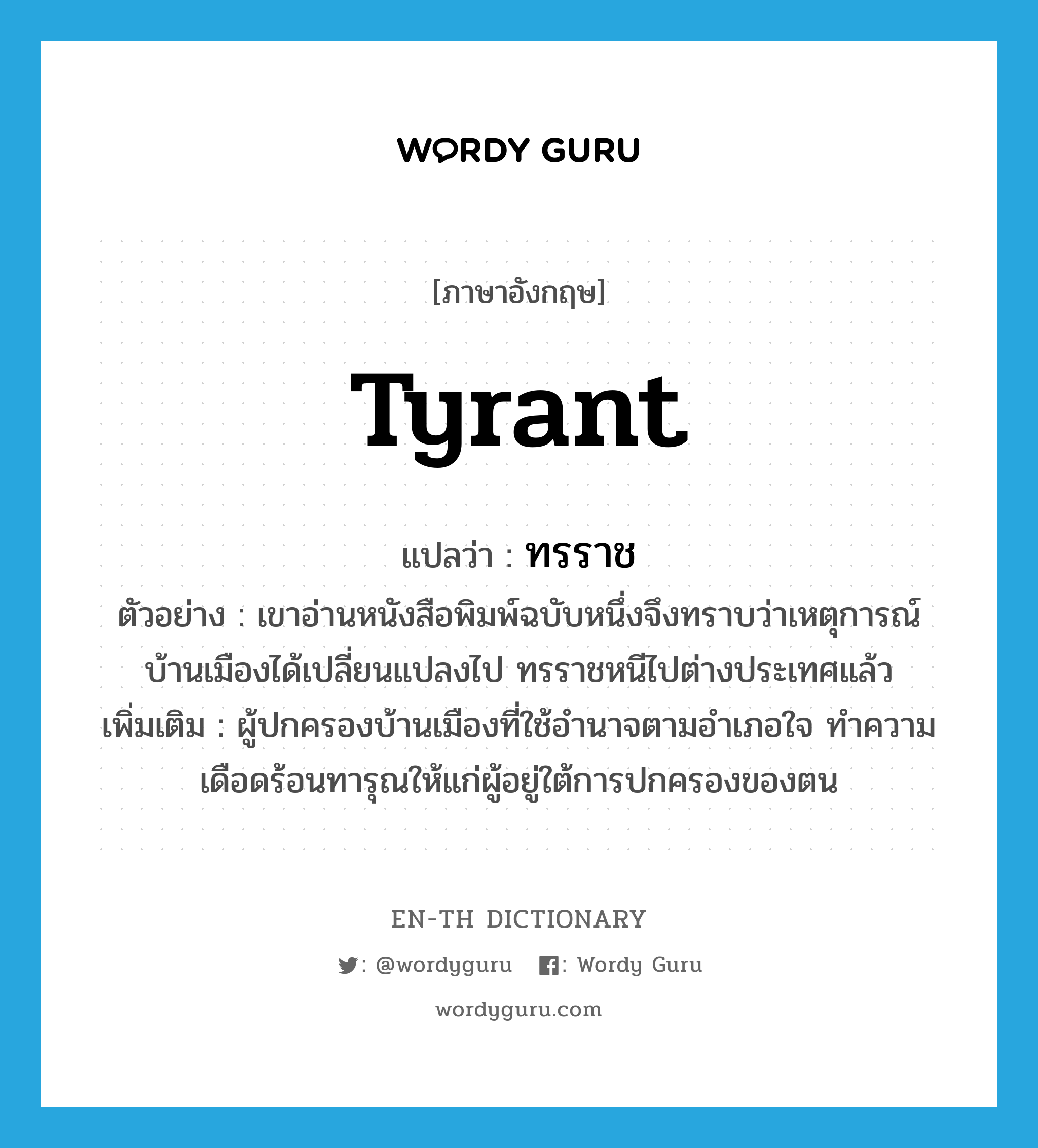 tyrant แปลว่า?, คำศัพท์ภาษาอังกฤษ tyrant แปลว่า ทรราช ประเภท N ตัวอย่าง เขาอ่านหนังสือพิมพ์ฉบับหนึ่งจึงทราบว่าเหตุการณ์บ้านเมืองได้เปลี่ยนแปลงไป ทรราชหนีไปต่างประเทศแล้ว เพิ่มเติม ผู้ปกครองบ้านเมืองที่ใช้อำนาจตามอำเภอใจ ทำความเดือดร้อนทารุณให้แก่ผู้อยู่ใต้การปกครองของตน หมวด N