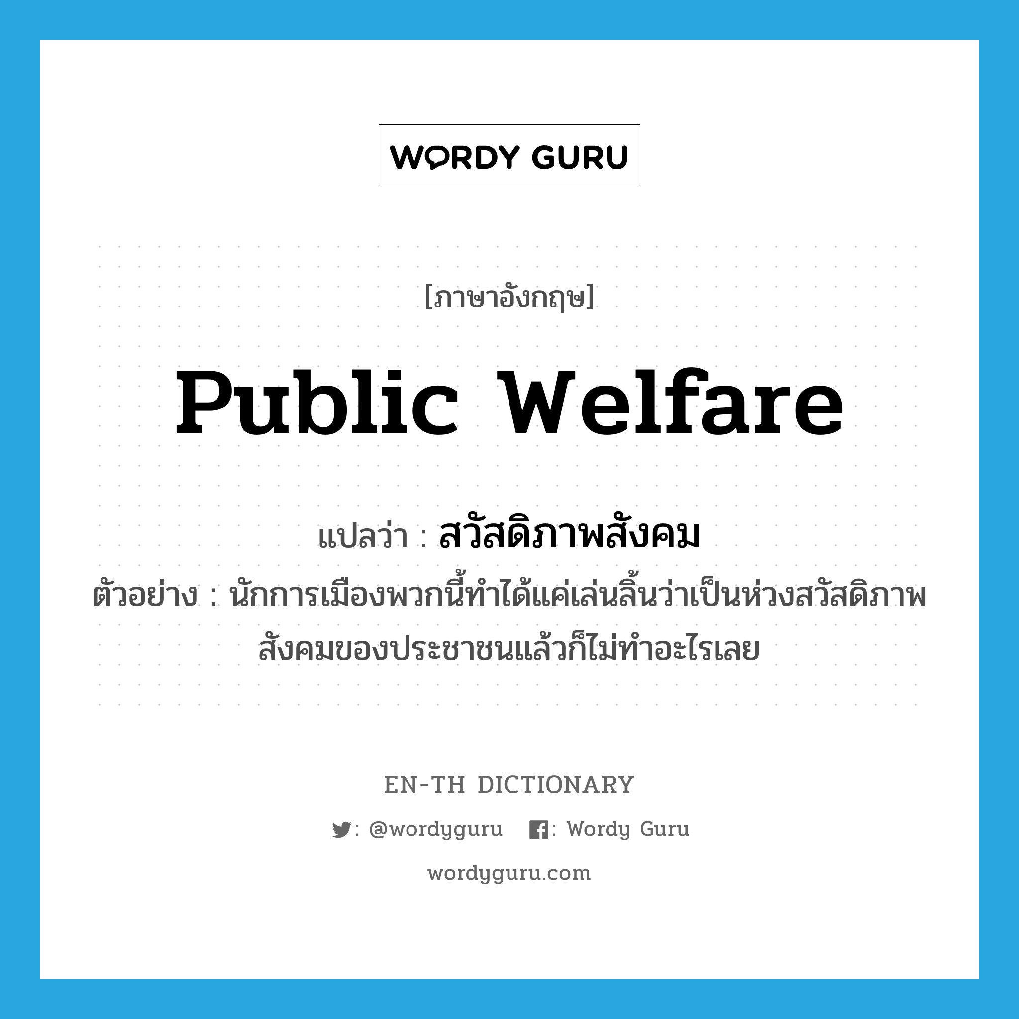 public welfare แปลว่า?, คำศัพท์ภาษาอังกฤษ public welfare แปลว่า สวัสดิภาพสังคม ประเภท N ตัวอย่าง นักการเมืองพวกนี้ทำได้แค่เล่นลิ้นว่าเป็นห่วงสวัสดิภาพสังคมของประชาชนแล้วก็ไม่ทำอะไรเลย หมวด N