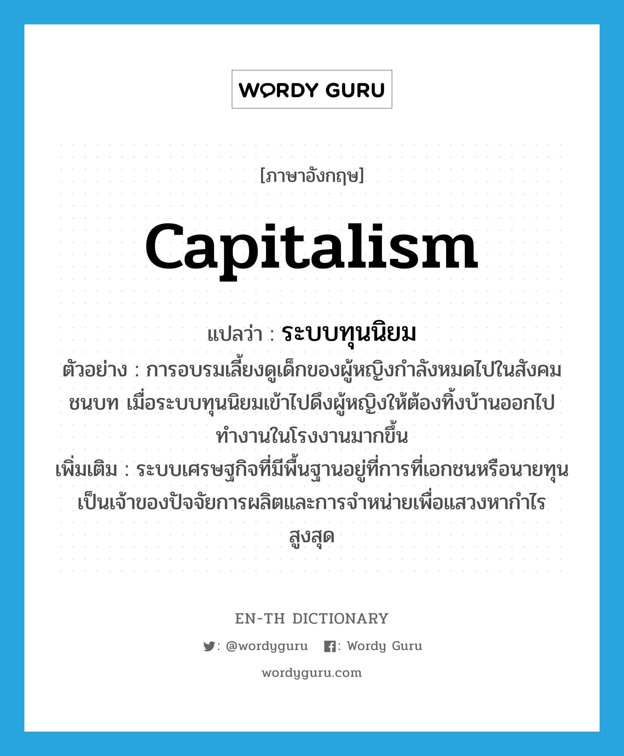 capitalism แปลว่า?, คำศัพท์ภาษาอังกฤษ capitalism แปลว่า ระบบทุนนิยม ประเภท N ตัวอย่าง การอบรมเลี้ยงดูเด็กของผู้หญิงกำลังหมดไปในสังคมชนบท เมื่อระบบทุนนิยมเข้าไปดึงผู้หญิงให้ต้องทิ้งบ้านออกไปทำงานในโรงงานมากขึ้น เพิ่มเติม ระบบเศรษฐกิจที่มีพื้นฐานอยู่ที่การที่เอกชนหรือนายทุนเป็นเจ้าของปัจจัยการผลิตและการจำหน่ายเพื่อแสวงหากำไรสูงสุด หมวด N