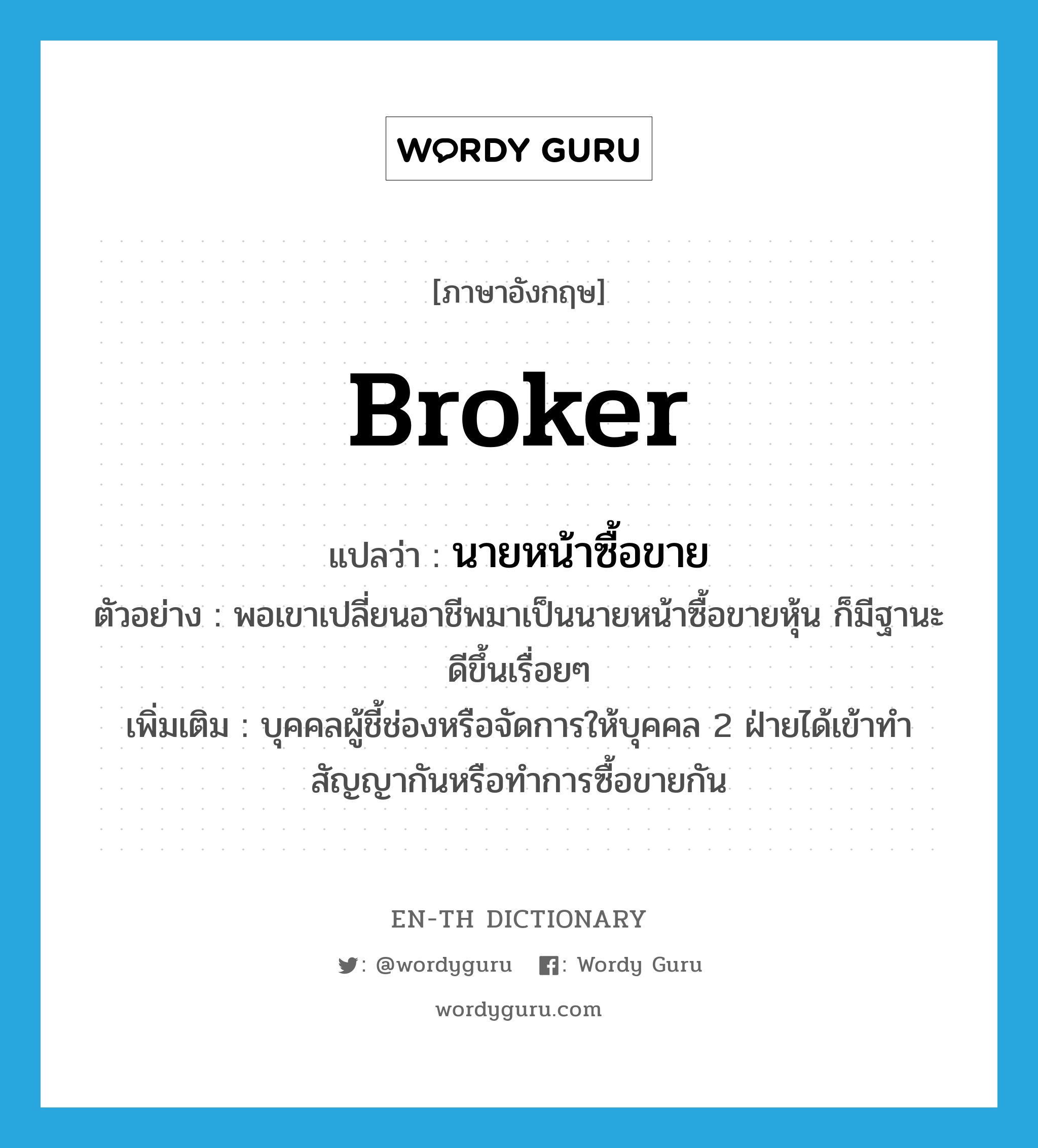 broker แปลว่า?, คำศัพท์ภาษาอังกฤษ broker แปลว่า นายหน้าซื้อขาย ประเภท N ตัวอย่าง พอเขาเปลี่ยนอาชีพมาเป็นนายหน้าซื้อขายหุ้น ก็มีฐานะดีขึ้นเรื่อยๆ เพิ่มเติม บุคคลผู้ชี้ช่องหรือจัดการให้บุคคล 2 ฝ่ายได้เข้าทำสัญญากันหรือทำการซื้อขายกัน หมวด N