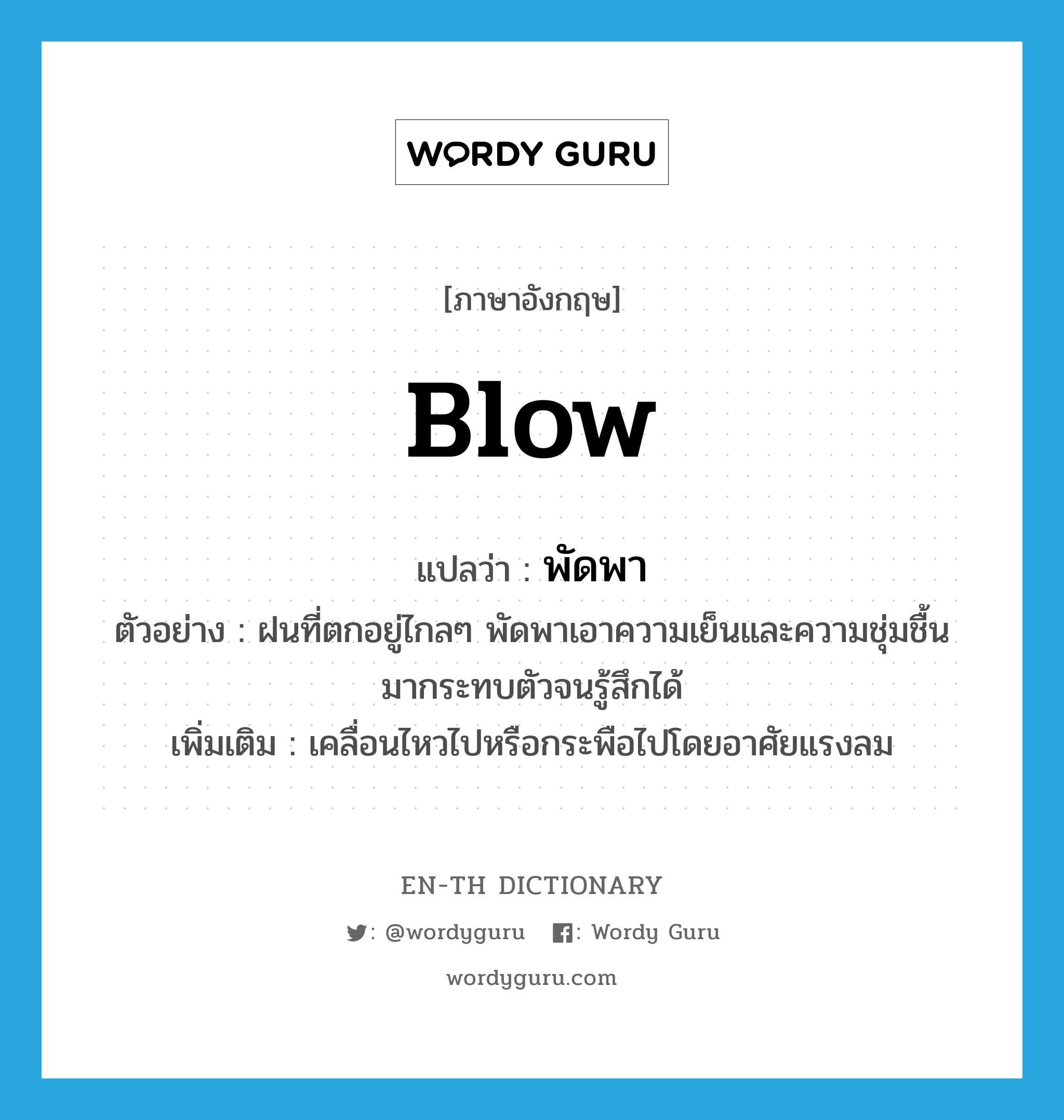 blow แปลว่า?, คำศัพท์ภาษาอังกฤษ blow แปลว่า พัดพา ประเภท V ตัวอย่าง ฝนที่ตกอยู่ไกลๆ พัดพาเอาความเย็นและความชุ่มชื้นมากระทบตัวจนรู้สึกได้ เพิ่มเติม เคลื่อนไหวไปหรือกระพือไปโดยอาศัยแรงลม หมวด V