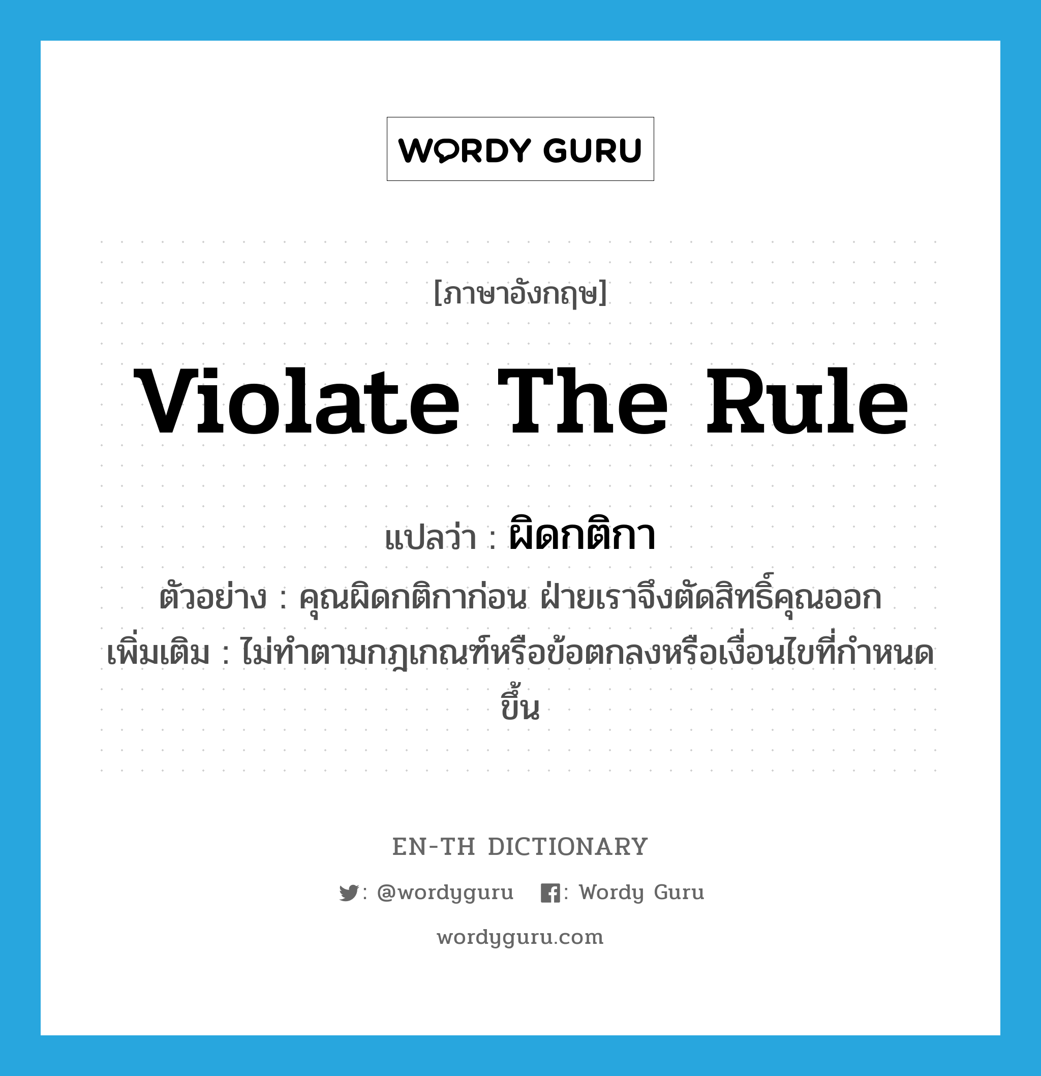 violate the rule แปลว่า?, คำศัพท์ภาษาอังกฤษ violate the rule แปลว่า ผิดกติกา ประเภท V ตัวอย่าง คุณผิดกติกาก่อน ฝ่ายเราจึงตัดสิทธิ์คุณออก เพิ่มเติม ไม่ทำตามกฎเกณฑ์หรือข้อตกลงหรือเงื่อนไขที่กำหนดขึ้น หมวด V