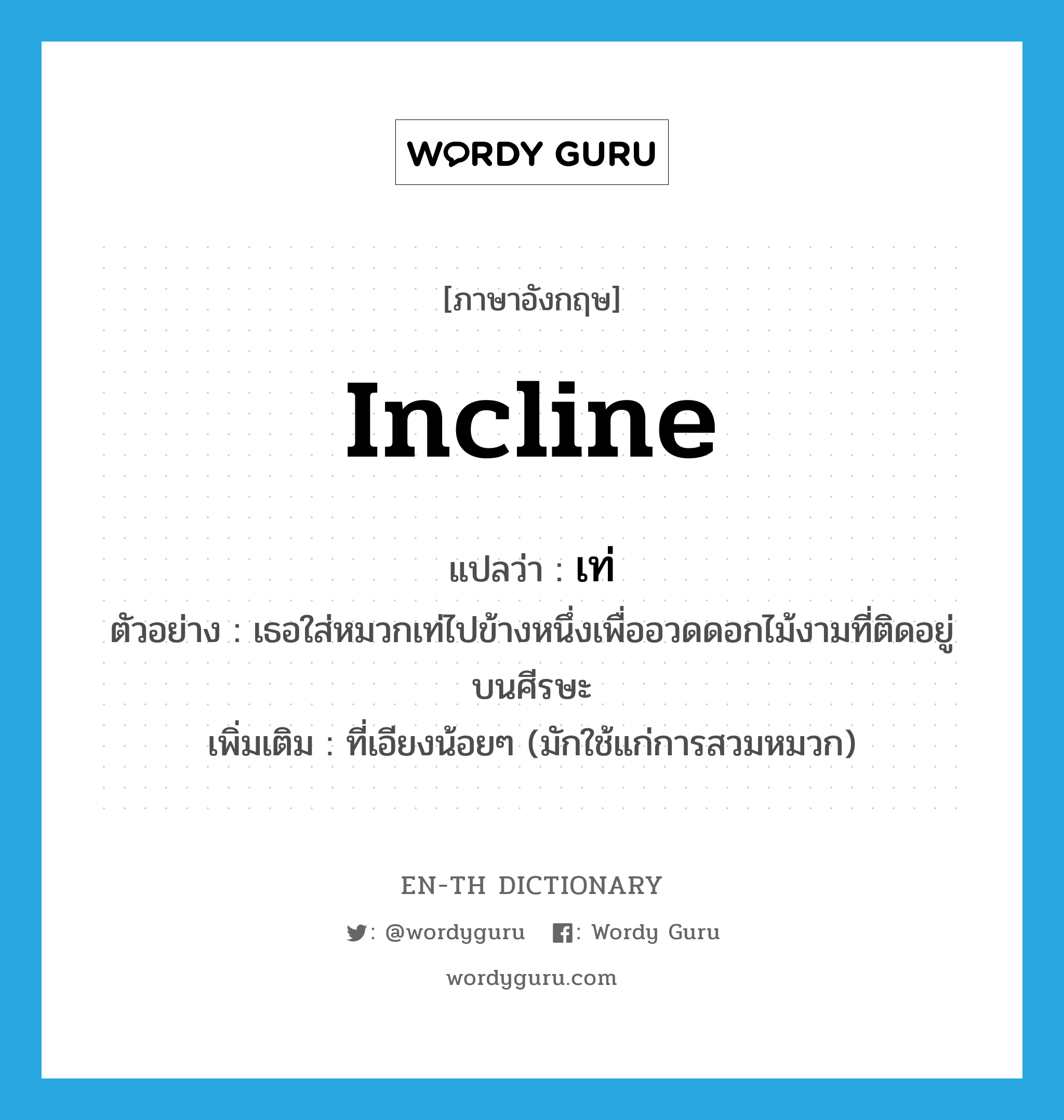 incline แปลว่า?, คำศัพท์ภาษาอังกฤษ incline แปลว่า เท่ ประเภท V ตัวอย่าง เธอใส่หมวกเท่ไปข้างหนึ่งเพื่ออวดดอกไม้งามที่ติดอยู่บนศีรษะ เพิ่มเติม ที่เอียงน้อยๆ (มักใช้แก่การสวมหมวก) หมวด V