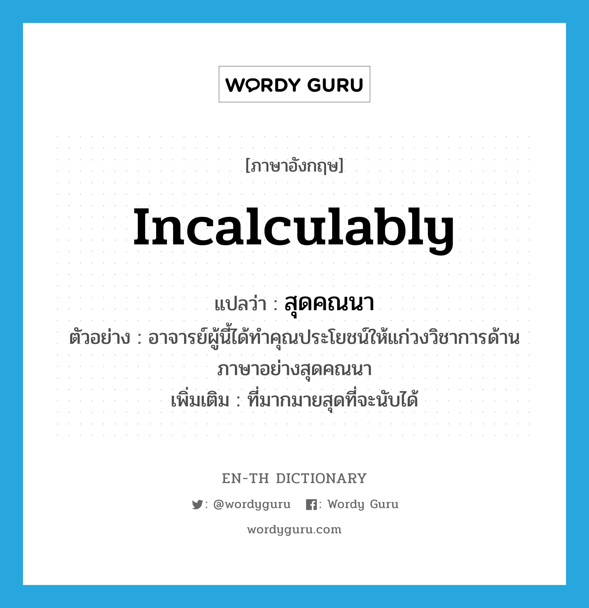 incalculably แปลว่า?, คำศัพท์ภาษาอังกฤษ incalculably แปลว่า สุดคณนา ประเภท ADV ตัวอย่าง อาจารย์ผู้นี้ได้ทำคุณประโยชน์ให้แก่วงวิชาการด้านภาษาอย่างสุดคณนา เพิ่มเติม ที่มากมายสุดที่จะนับได้ หมวด ADV