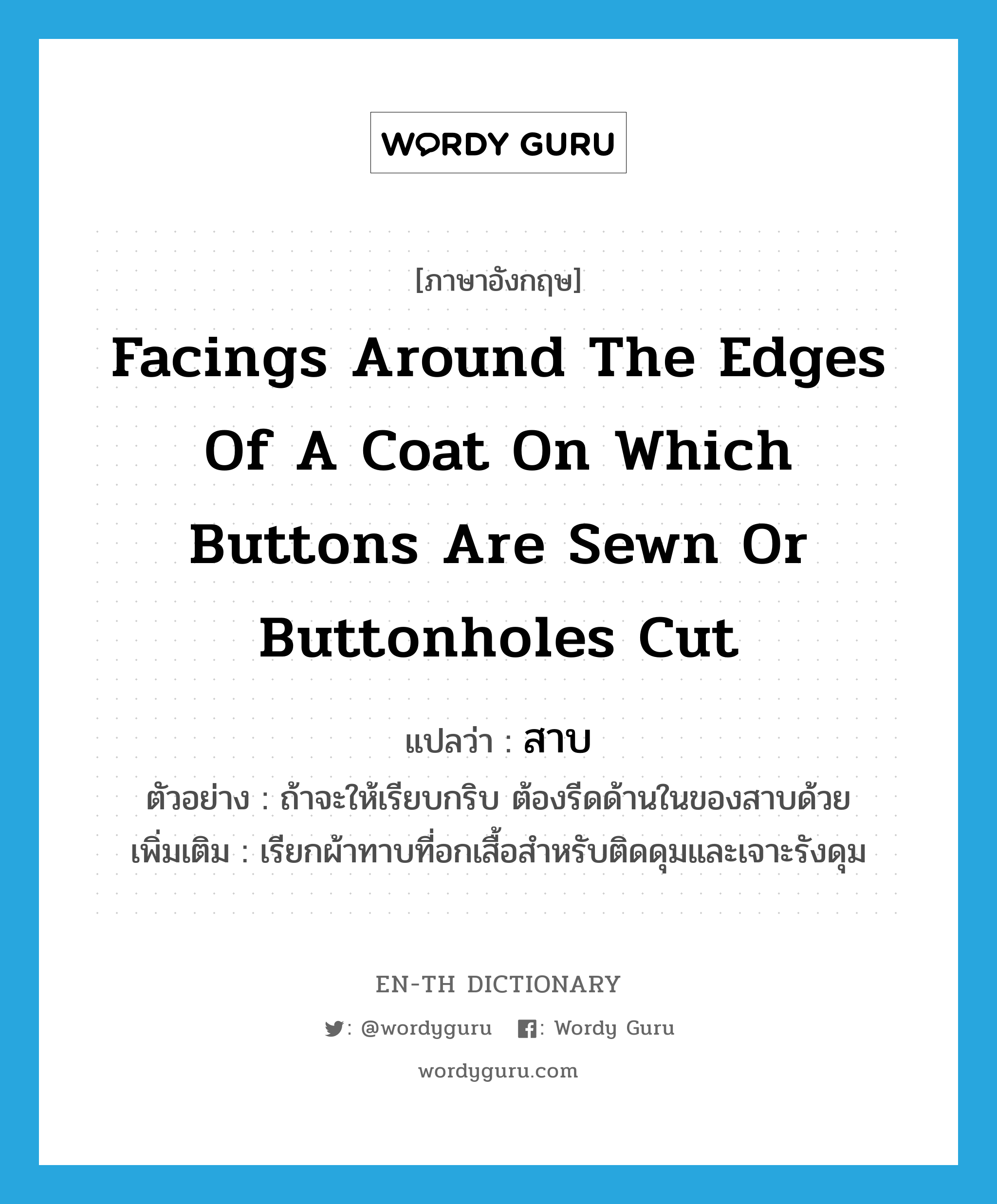 facings around the edges of a coat on which buttons are sewn or buttonholes cut แปลว่า?, คำศัพท์ภาษาอังกฤษ facings around the edges of a coat on which buttons are sewn or buttonholes cut แปลว่า สาบ ประเภท N ตัวอย่าง ถ้าจะให้เรียบกริบ ต้องรีดด้านในของสาบด้วย เพิ่มเติม เรียกผ้าทาบที่อกเสื้อสำหรับติดดุมและเจาะรังดุม หมวด N