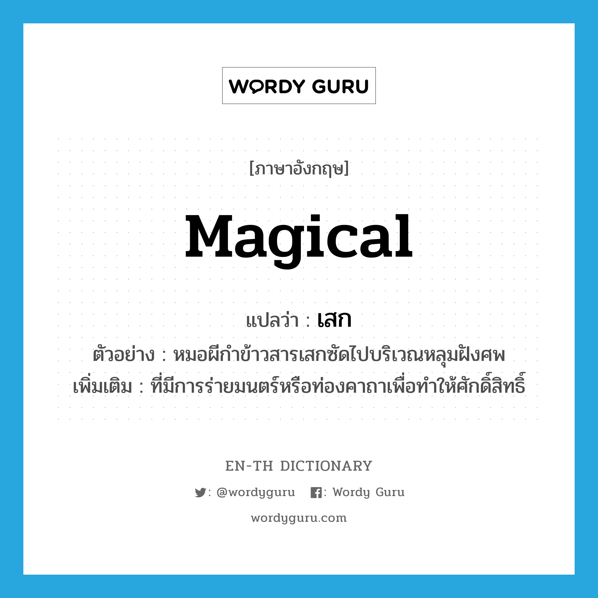 magical แปลว่า?, คำศัพท์ภาษาอังกฤษ magical แปลว่า เสก ประเภท ADJ ตัวอย่าง หมอผีกำข้าวสารเสกซัดไปบริเวณหลุมฝังศพ เพิ่มเติม ที่มีการร่ายมนตร์หรือท่องคาถาเพื่อทำให้ศักดิ์สิทธิ์ หมวด ADJ