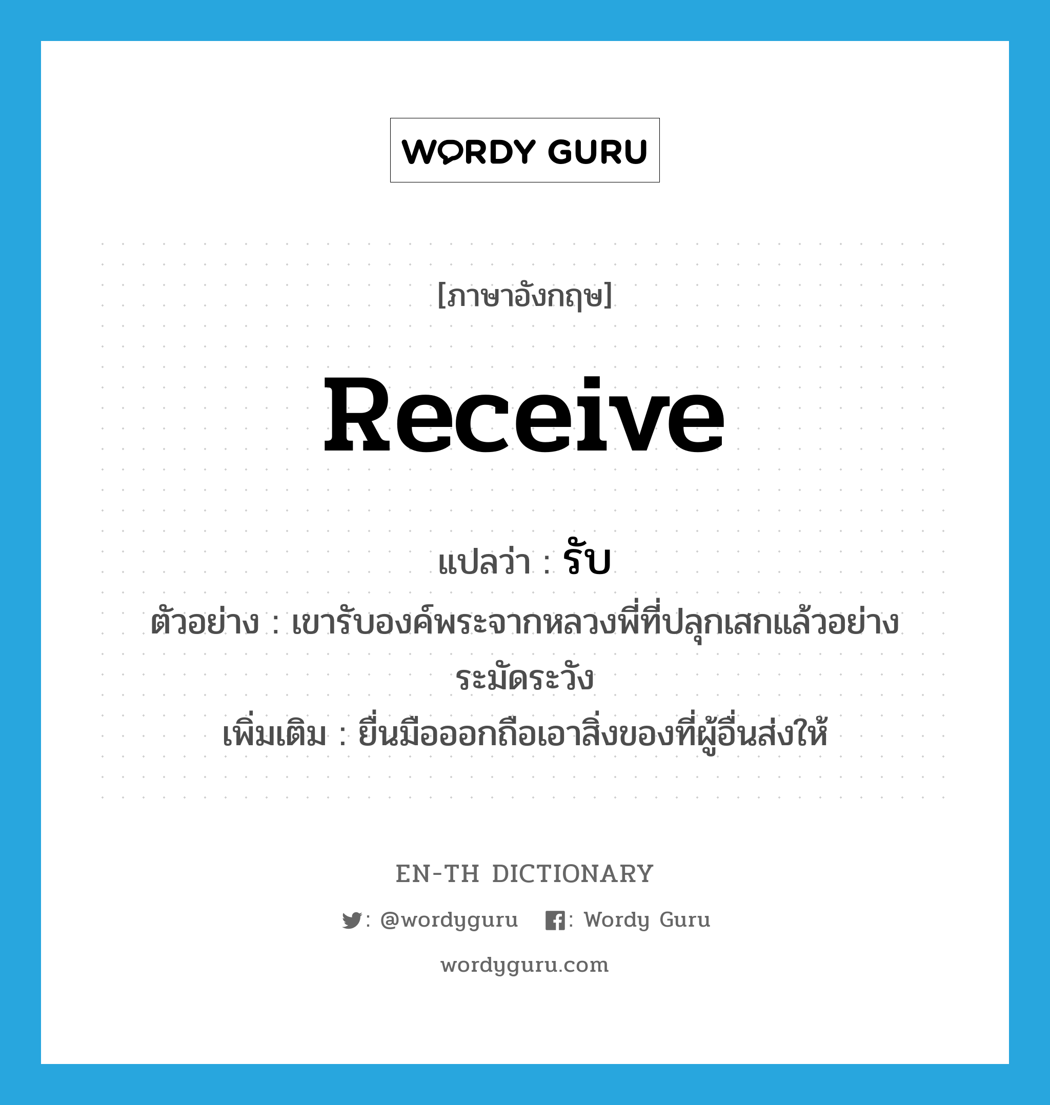 receive แปลว่า?, คำศัพท์ภาษาอังกฤษ receive แปลว่า รับ ประเภท V ตัวอย่าง เขารับองค์พระจากหลวงพี่ที่ปลุกเสกแล้วอย่างระมัดระวัง เพิ่มเติม ยื่นมือออกถือเอาสิ่งของที่ผู้อื่นส่งให้ หมวด V