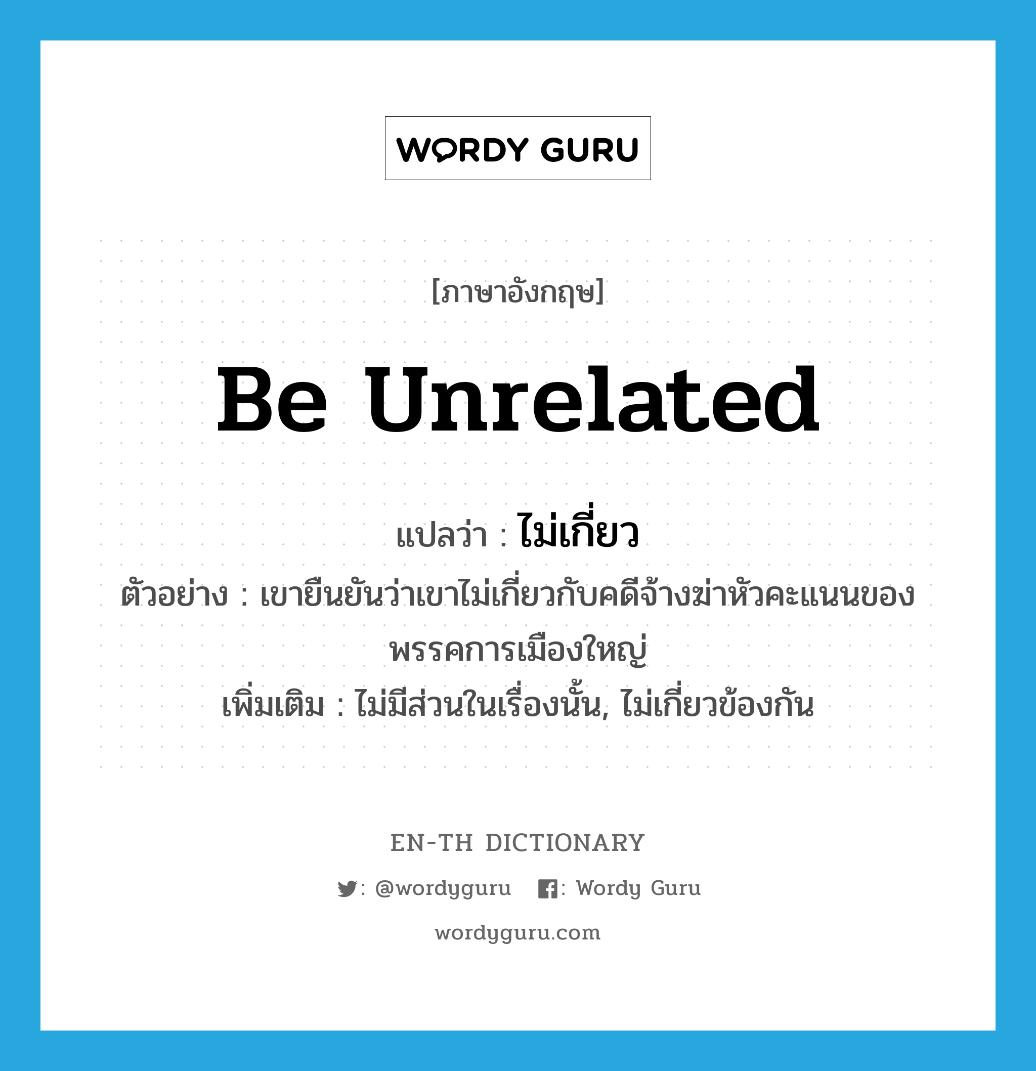 be unrelated แปลว่า?, คำศัพท์ภาษาอังกฤษ be unrelated แปลว่า ไม่เกี่ยว ประเภท V ตัวอย่าง เขายืนยันว่าเขาไม่เกี่ยวกับคดีจ้างฆ่าหัวคะแนนของพรรคการเมืองใหญ่ เพิ่มเติม ไม่มีส่วนในเรื่องนั้น, ไม่เกี่ยวข้องกัน หมวด V