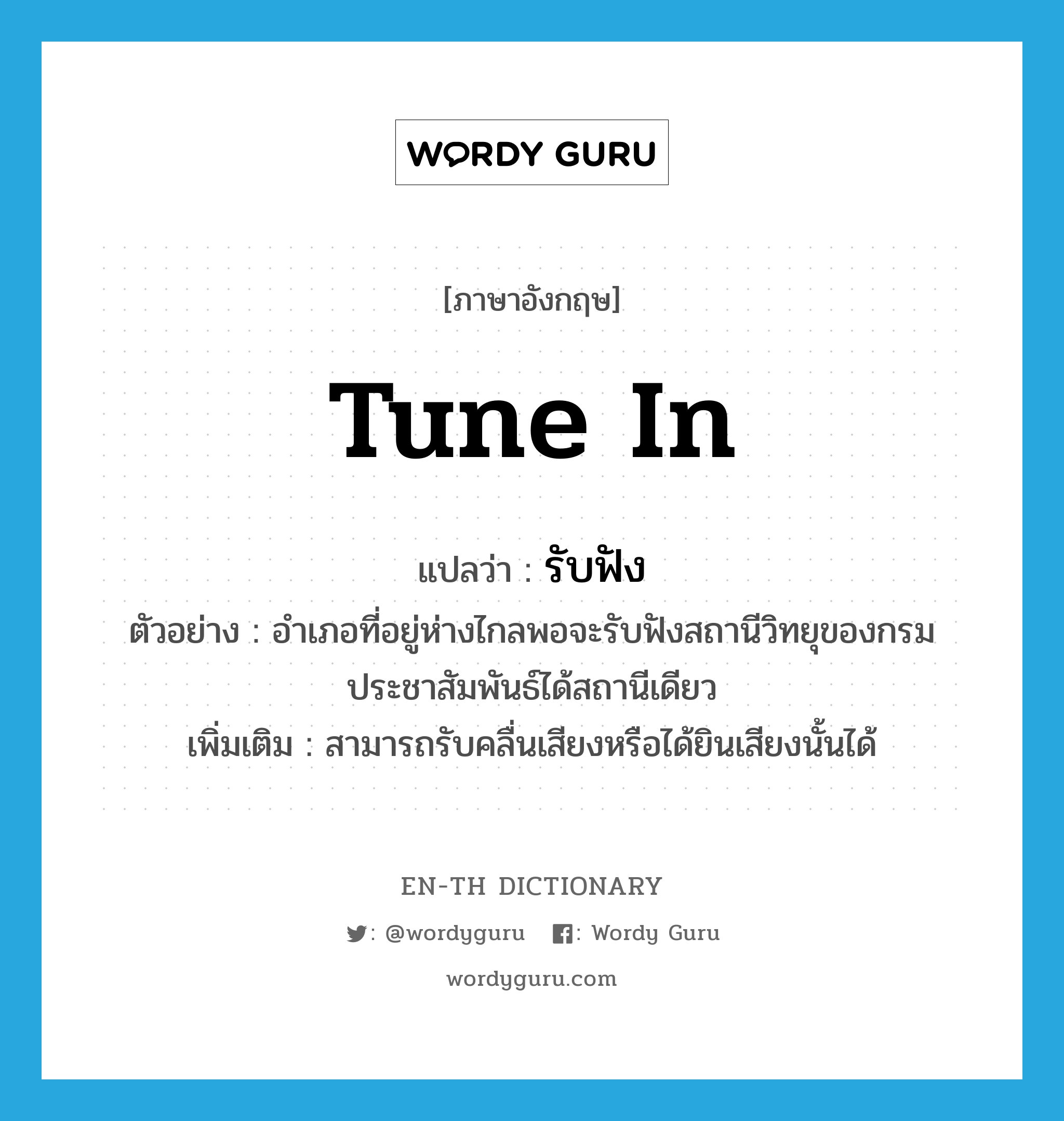 tune in แปลว่า?, คำศัพท์ภาษาอังกฤษ tune in แปลว่า รับฟัง ประเภท V ตัวอย่าง อำเภอที่อยู่ห่างไกลพอจะรับฟังสถานีวิทยุของกรมประชาสัมพันธ์ได้สถานีเดียว เพิ่มเติม สามารถรับคลื่นเสียงหรือได้ยินเสียงนั้นได้ หมวด V