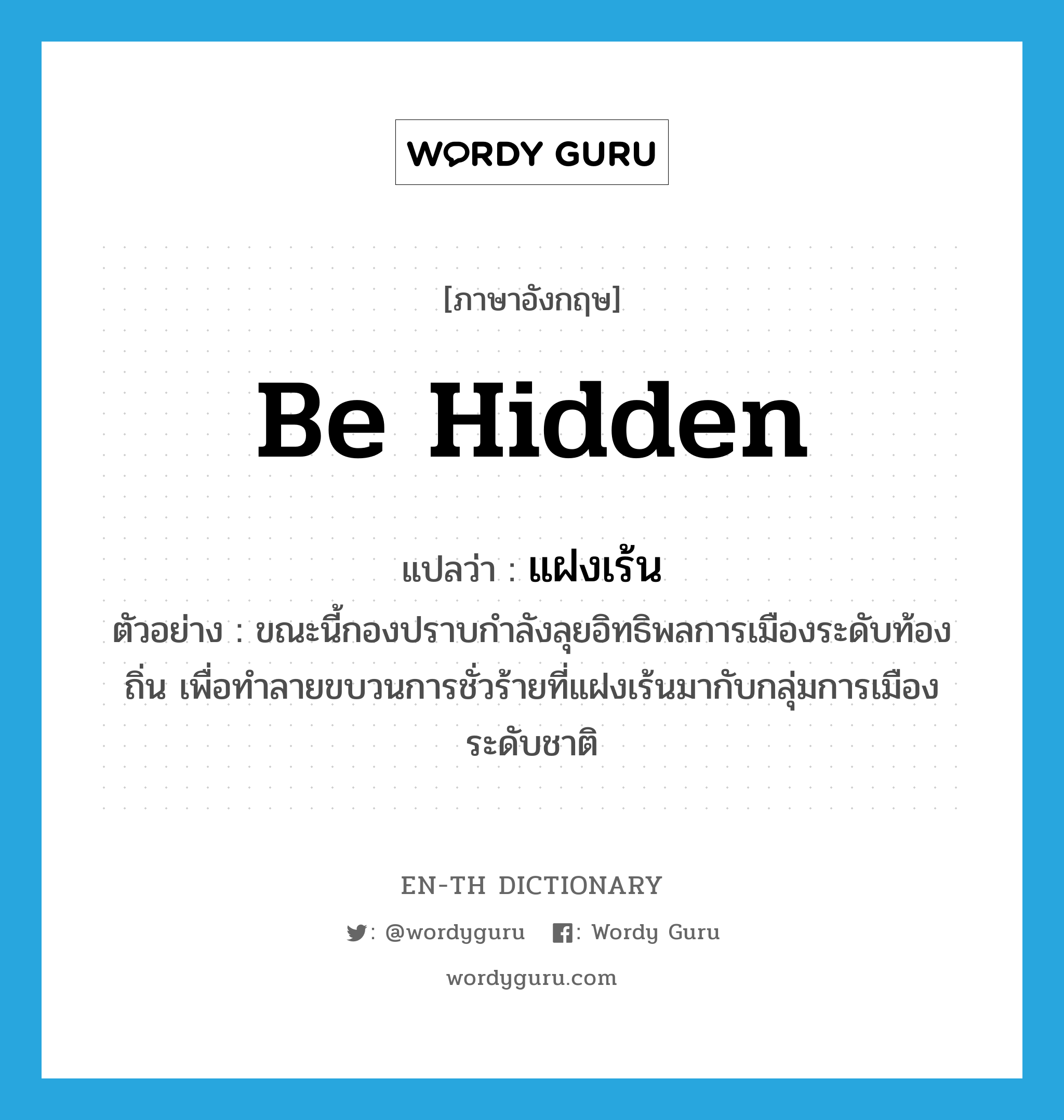 be hidden แปลว่า?, คำศัพท์ภาษาอังกฤษ be hidden แปลว่า แฝงเร้น ประเภท V ตัวอย่าง ขณะนี้กองปราบกำลังลุยอิทธิพลการเมืองระดับท้องถิ่น เพื่อทำลายขบวนการชั่วร้ายที่แฝงเร้นมากับกลุ่มการเมืองระดับชาติ หมวด V