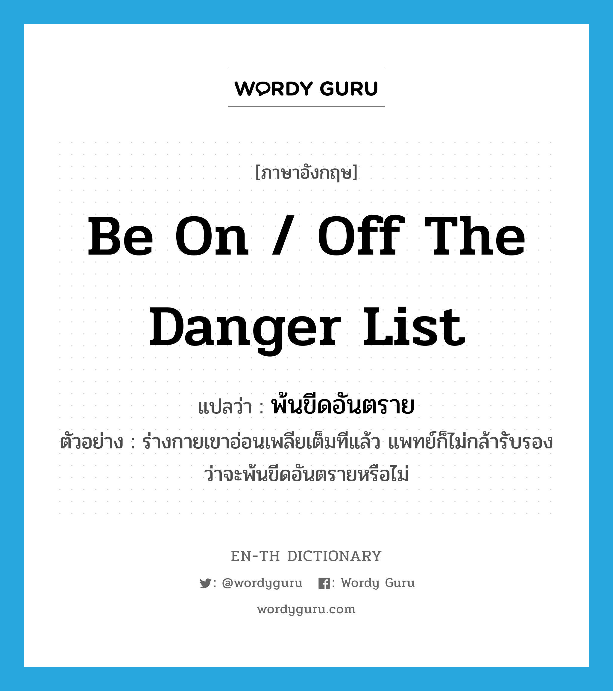 be on / off the danger list แปลว่า?, คำศัพท์ภาษาอังกฤษ be on / off the danger list แปลว่า พ้นขีดอันตราย ประเภท V ตัวอย่าง ร่างกายเขาอ่อนเพลียเต็มทีแล้ว แพทย์ก็ไม่กล้ารับรองว่าจะพ้นขีดอันตรายหรือไม่ หมวด V