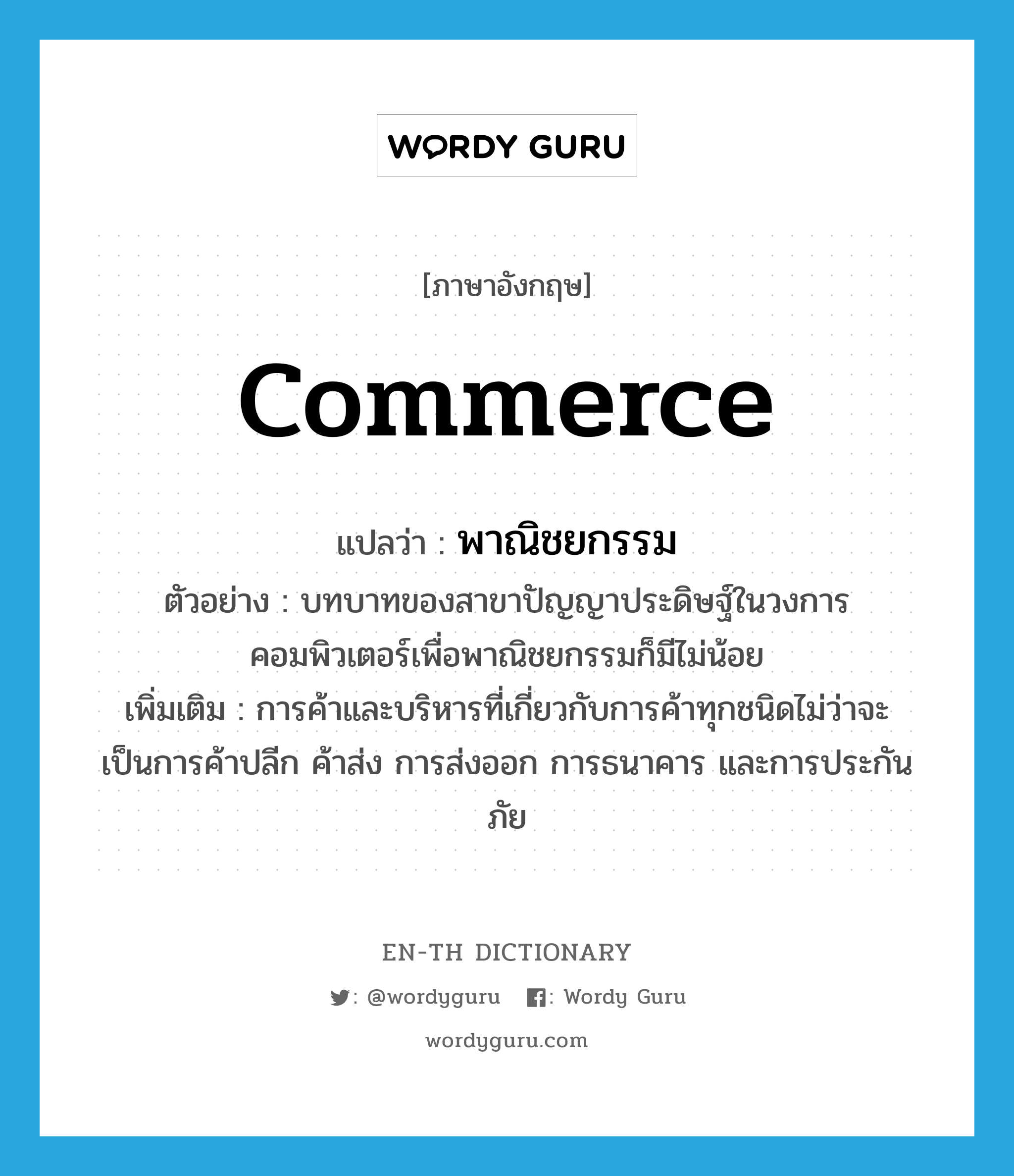 commerce แปลว่า?, คำศัพท์ภาษาอังกฤษ commerce แปลว่า พาณิชยกรรม ประเภท N ตัวอย่าง บทบาทของสาขาปัญญาประดิษฐ์ในวงการคอมพิวเตอร์เพื่อพาณิชยกรรมก็มีไม่น้อย เพิ่มเติม การค้าและบริหารที่เกี่ยวกับการค้าทุกชนิดไม่ว่าจะเป็นการค้าปลีก ค้าส่ง การส่งออก การธนาคาร และการประกันภัย หมวด N