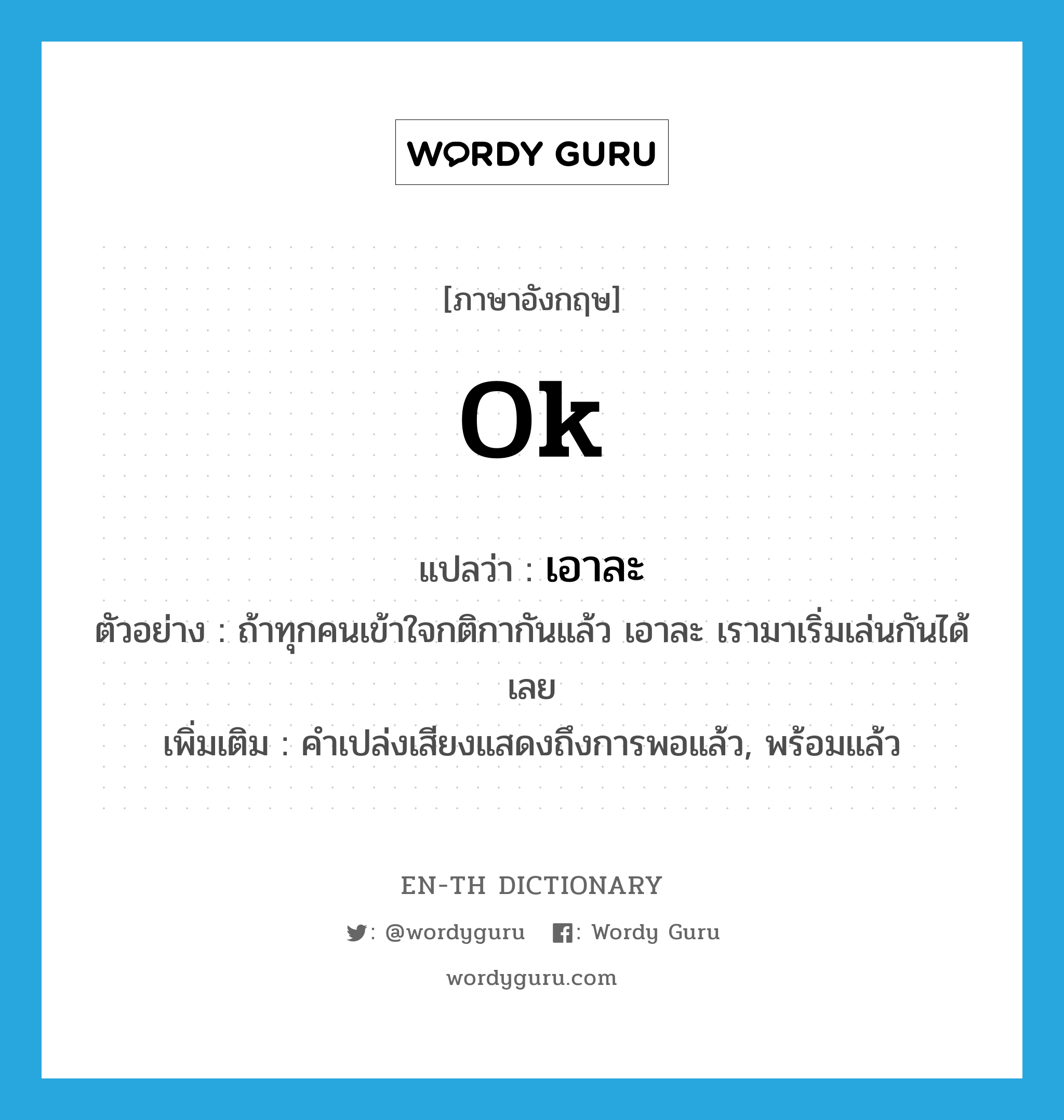 OK แปลว่า?, คำศัพท์ภาษาอังกฤษ ok แปลว่า เอาละ ประเภท INT ตัวอย่าง ถ้าทุกคนเข้าใจกติกากันแล้ว เอาละ เรามาเริ่มเล่นกันได้เลย เพิ่มเติม คำเปล่งเสียงแสดงถึงการพอแล้ว, พร้อมแล้ว หมวด INT