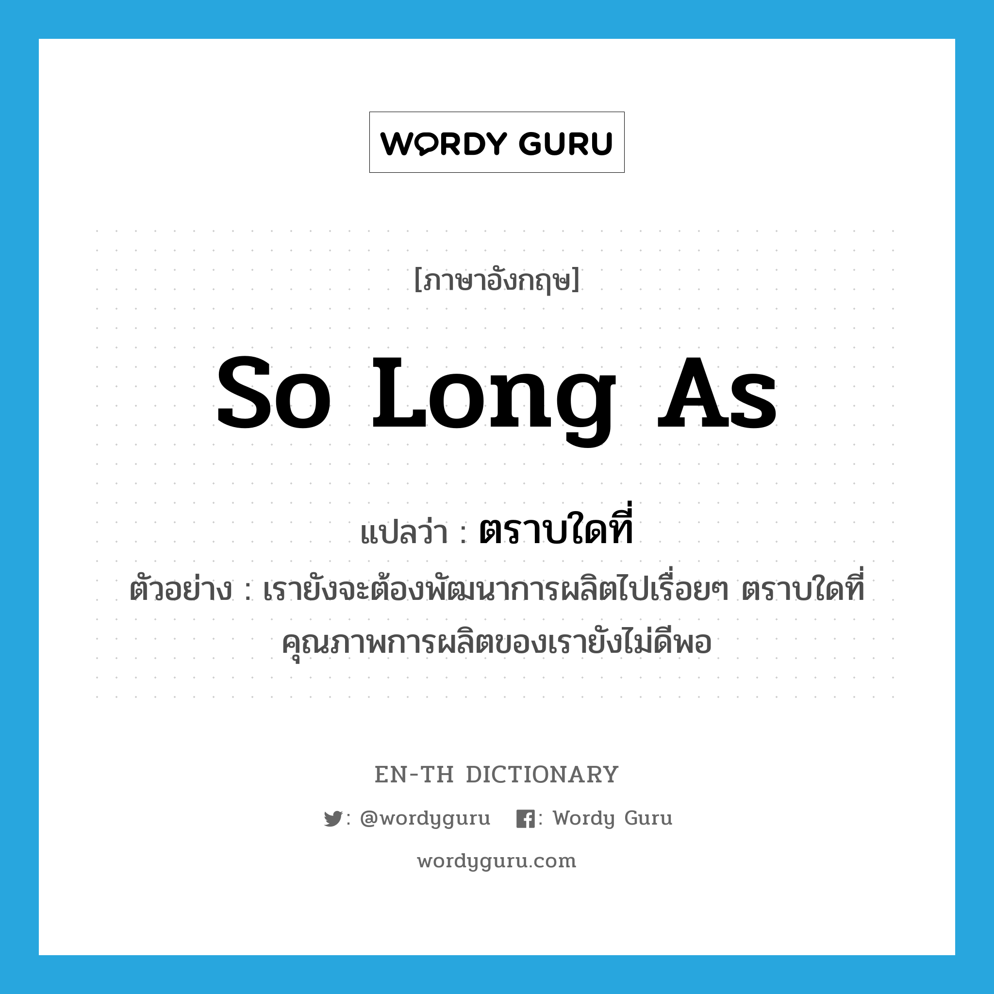 so long as แปลว่า?, คำศัพท์ภาษาอังกฤษ so long as แปลว่า ตราบใดที่ ประเภท CONJ ตัวอย่าง เรายังจะต้องพัฒนาการผลิตไปเรื่อยๆ ตราบใดที่คุณภาพการผลิตของเรายังไม่ดีพอ หมวด CONJ