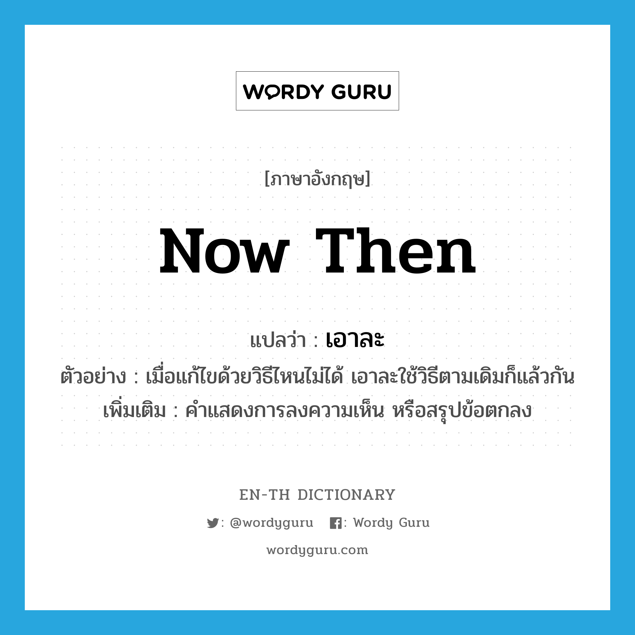 now then แปลว่า?, คำศัพท์ภาษาอังกฤษ now then แปลว่า เอาละ ประเภท INT ตัวอย่าง เมื่อแก้ไขด้วยวิธีไหนไม่ได้ เอาละใช้วิธีตามเดิมก็แล้วกัน เพิ่มเติม คำแสดงการลงความเห็น หรือสรุปข้อตกลง หมวด INT