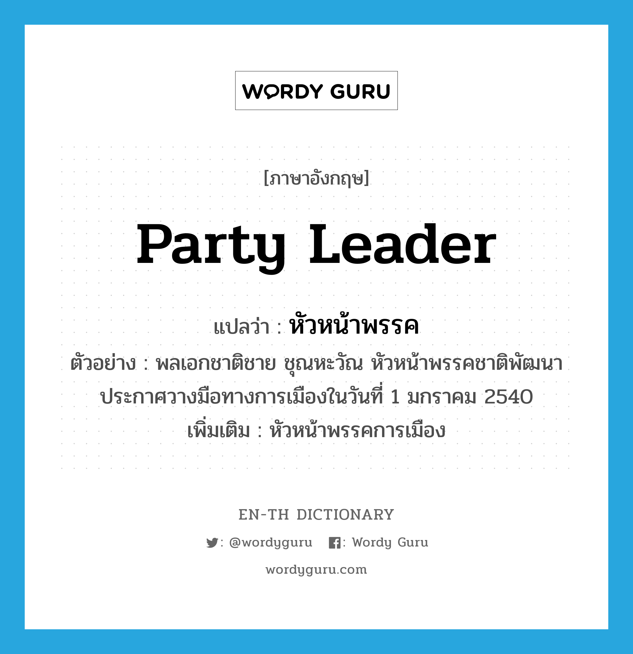 party leader แปลว่า?, คำศัพท์ภาษาอังกฤษ party leader แปลว่า หัวหน้าพรรค ประเภท N ตัวอย่าง พลเอกชาติชาย ชุณหะวัณ หัวหน้าพรรคชาติพัฒนาประกาศวางมือทางการเมืองในวันที่ 1 มกราคม 2540 เพิ่มเติม หัวหน้าพรรคการเมือง หมวด N