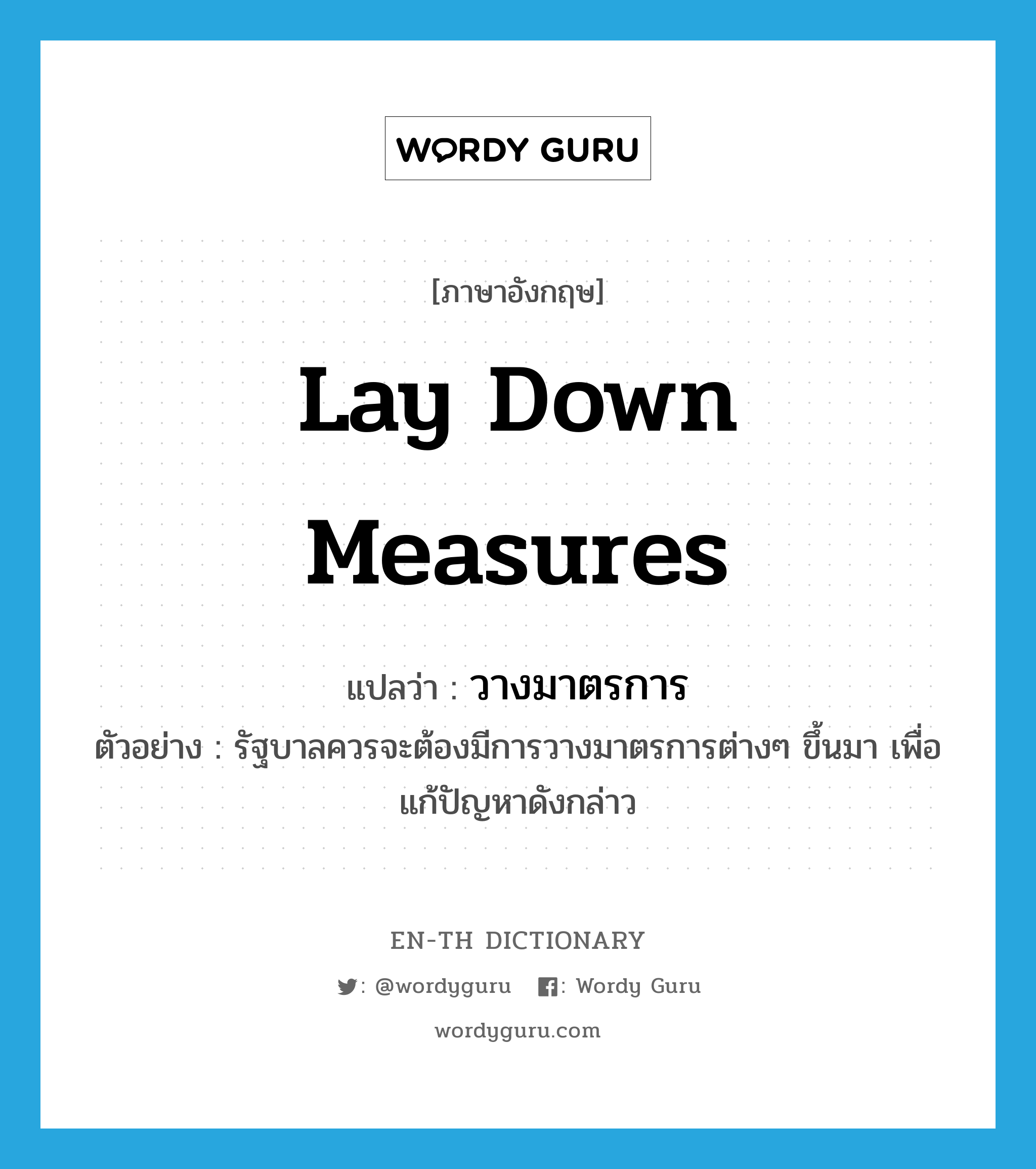 lay down measures แปลว่า?, คำศัพท์ภาษาอังกฤษ lay down measures แปลว่า วางมาตรการ ประเภท V ตัวอย่าง รัฐบาลควรจะต้องมีการวางมาตรการต่างๆ ขึ้นมา เพื่อแก้ปัญหาดังกล่าว หมวด V