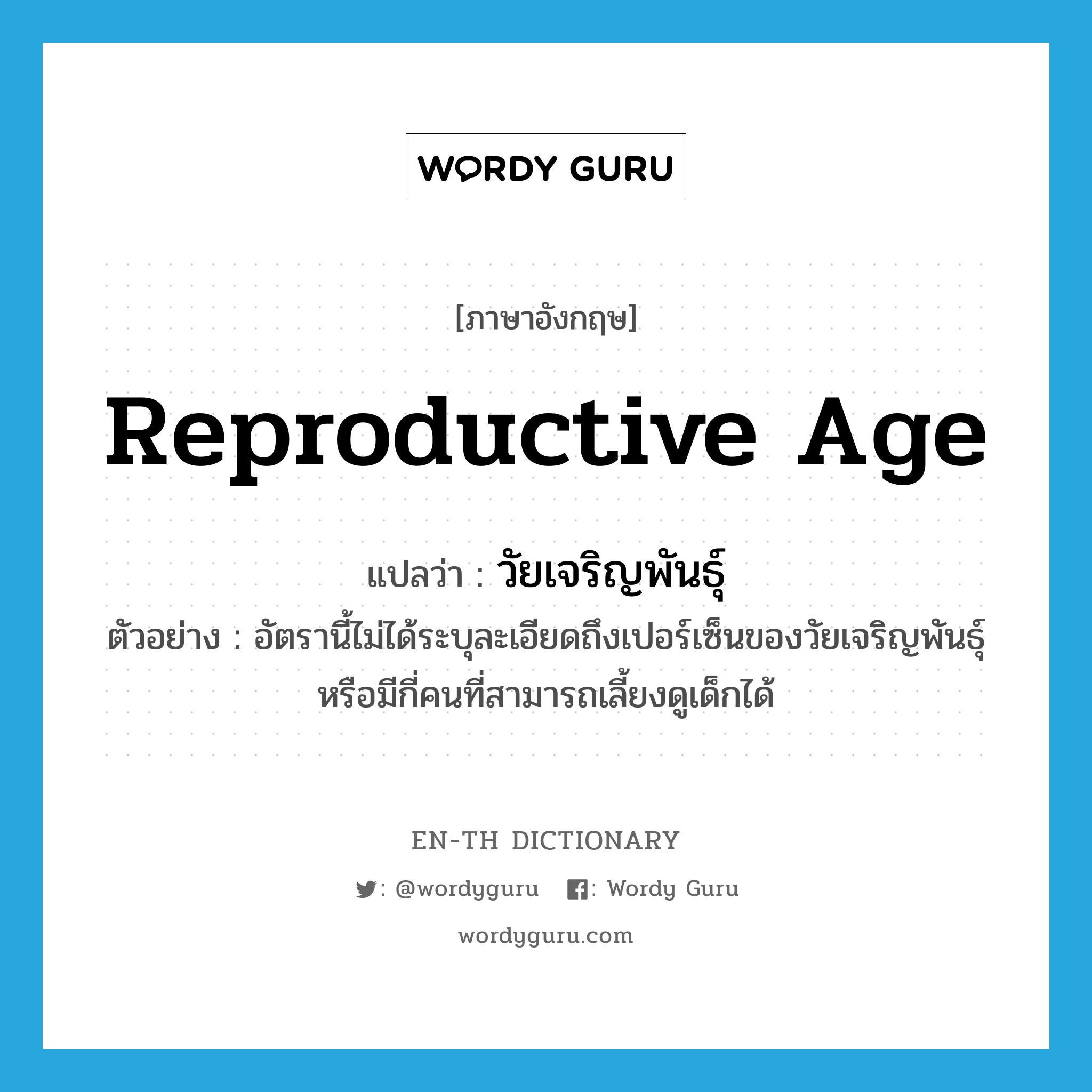 reproductive age แปลว่า?, คำศัพท์ภาษาอังกฤษ reproductive age แปลว่า วัยเจริญพันธุ์ ประเภท N ตัวอย่าง อัตรานี้ไม่ได้ระบุละเอียดถึงเปอร์เซ็นของวัยเจริญพันธุ์ หรือมีกี่คนที่สามารถเลี้ยงดูเด็กได้ หมวด N