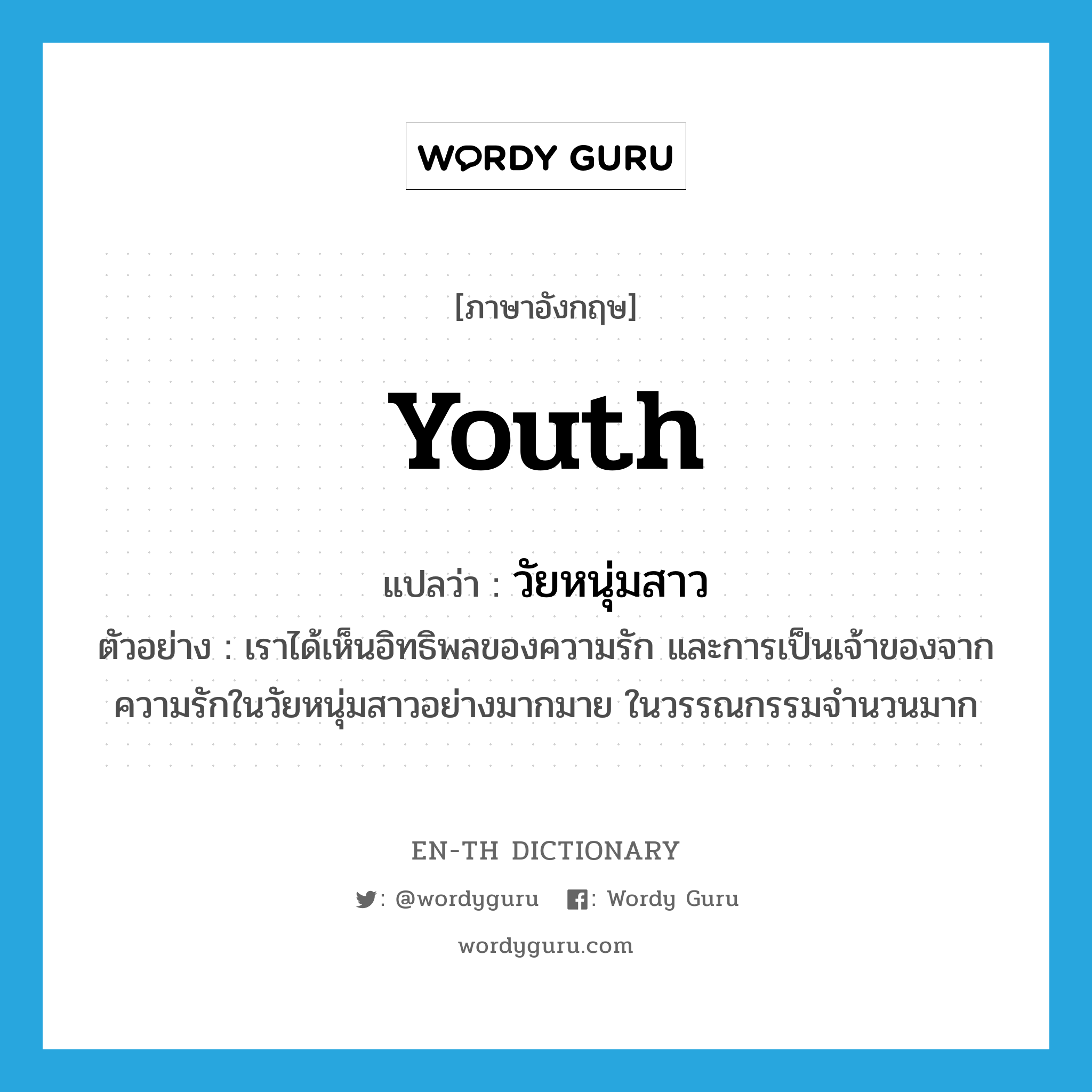 youth แปลว่า?, คำศัพท์ภาษาอังกฤษ youth แปลว่า วัยหนุ่มสาว ประเภท N ตัวอย่าง เราได้เห็นอิทธิพลของความรัก และการเป็นเจ้าของจากความรักในวัยหนุ่มสาวอย่างมากมาย ในวรรณกรรมจำนวนมาก หมวด N