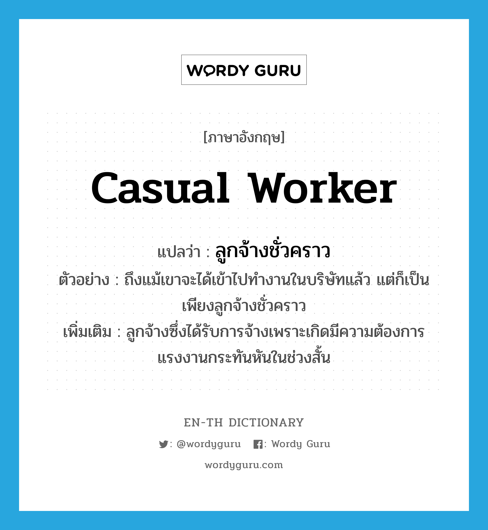 casual worker แปลว่า?, คำศัพท์ภาษาอังกฤษ casual worker แปลว่า ลูกจ้างชั่วคราว ประเภท N ตัวอย่าง ถึงแม้เขาจะได้เข้าไปทำงานในบริษัทแล้ว แต่ก็เป็นเพียงลูกจ้างชั่วคราว เพิ่มเติม ลูกจ้างซึ่งได้รับการจ้างเพราะเกิดมีความต้องการแรงงานกระทันหันในช่วงสั้น หมวด N