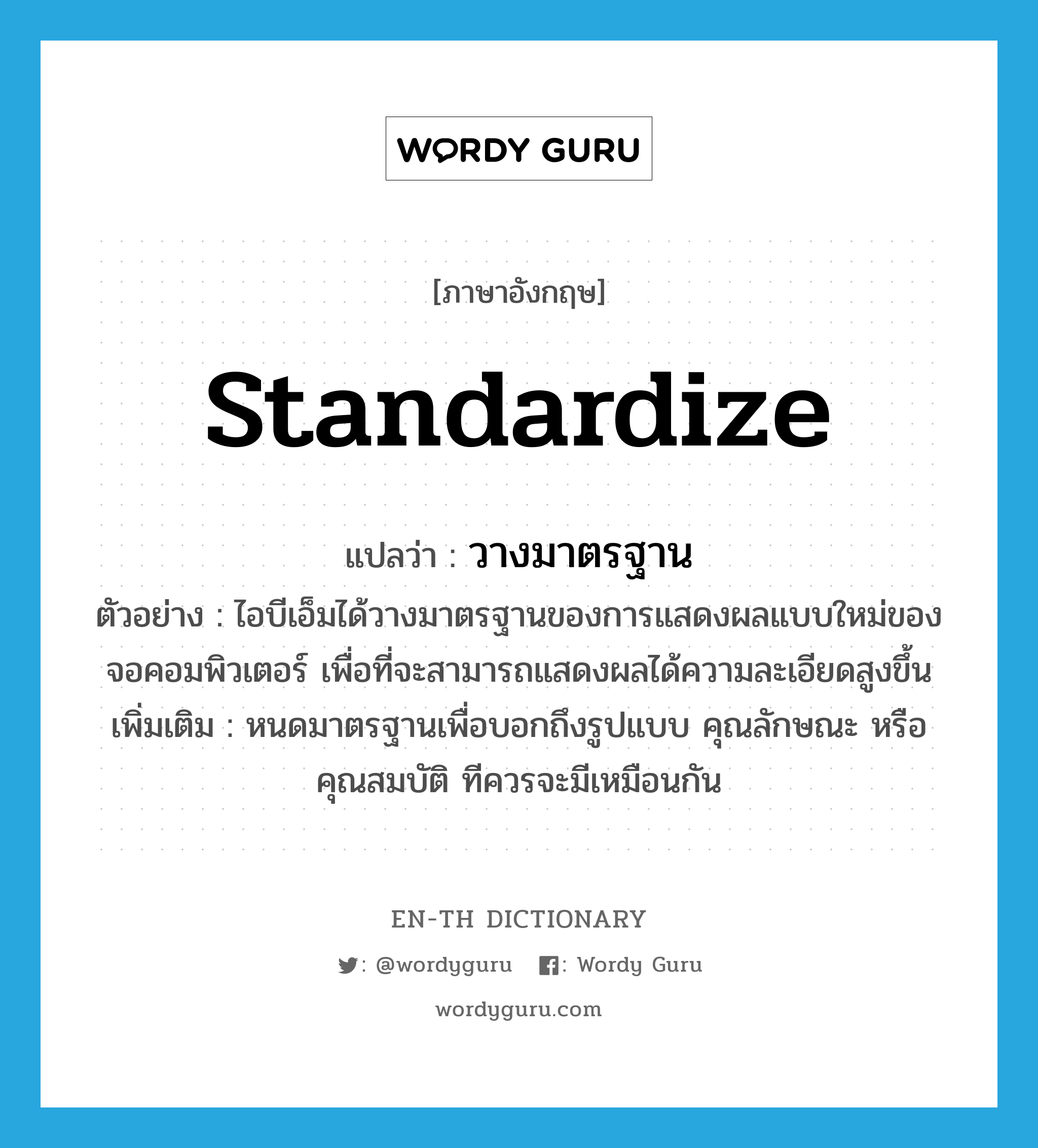 standardize แปลว่า?, คำศัพท์ภาษาอังกฤษ standardize แปลว่า วางมาตรฐาน ประเภท V ตัวอย่าง ไอบีเอ็มได้วางมาตรฐานของการแสดงผลแบบใหม่ของจอคอมพิวเตอร์ เพื่อที่จะสามารถแสดงผลได้ความละเอียดสูงขึ้น เพิ่มเติม หนดมาตรฐานเพื่อบอกถึงรูปแบบ คุณลักษณะ หรือคุณสมบัติ ทีควรจะมีเหมือนกัน หมวด V